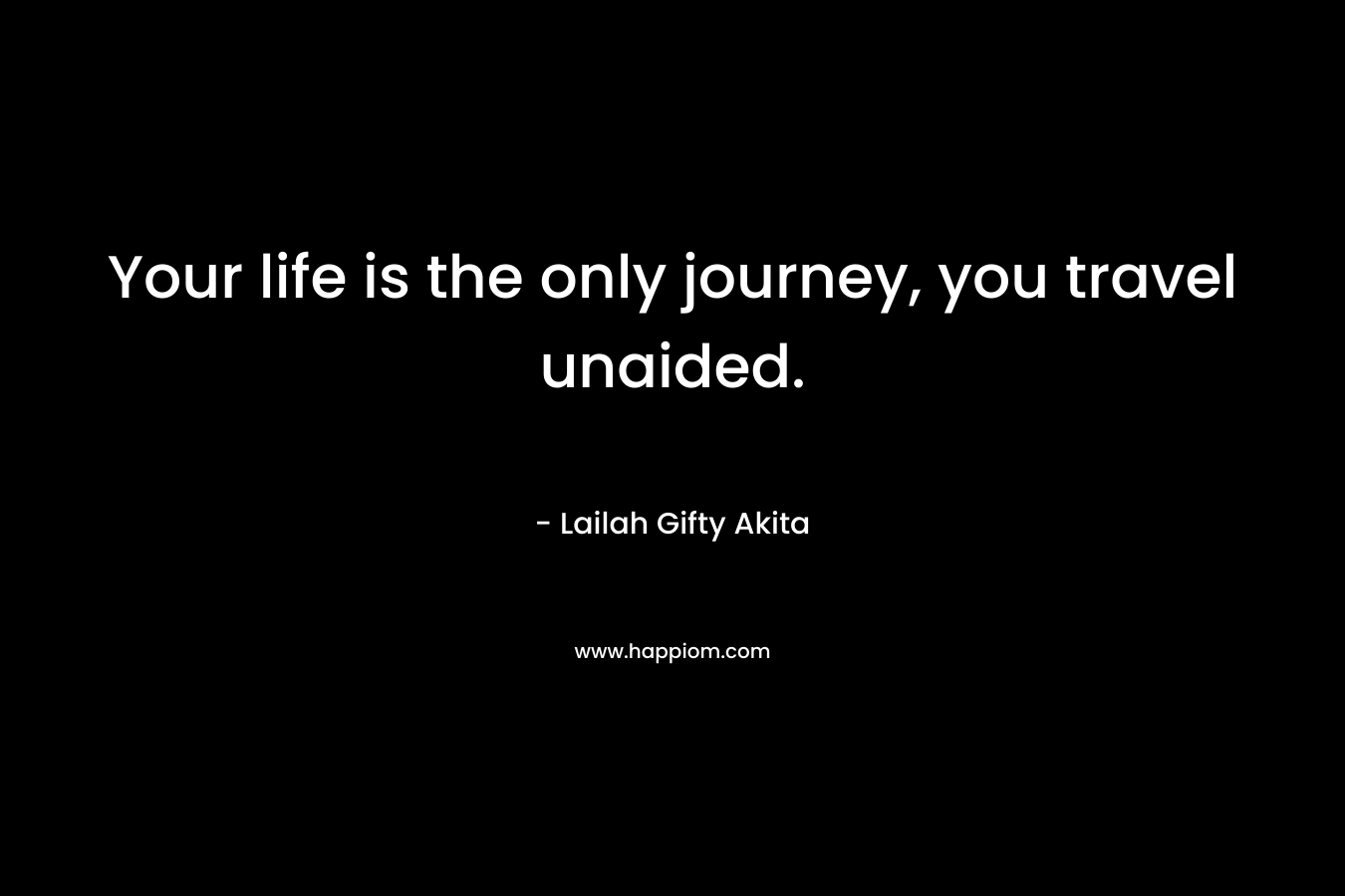 Your life is the only journey, you travel unaided.