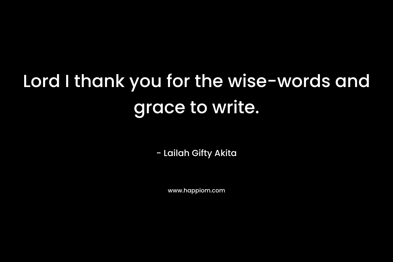 Lord I thank you for the wise-words and grace to write. – Lailah Gifty Akita