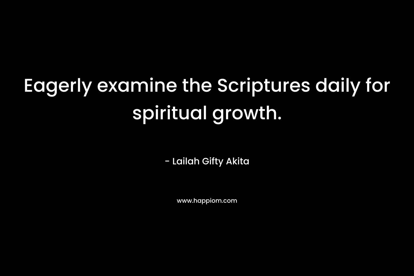 Eagerly examine the Scriptures daily for spiritual growth. – Lailah Gifty Akita