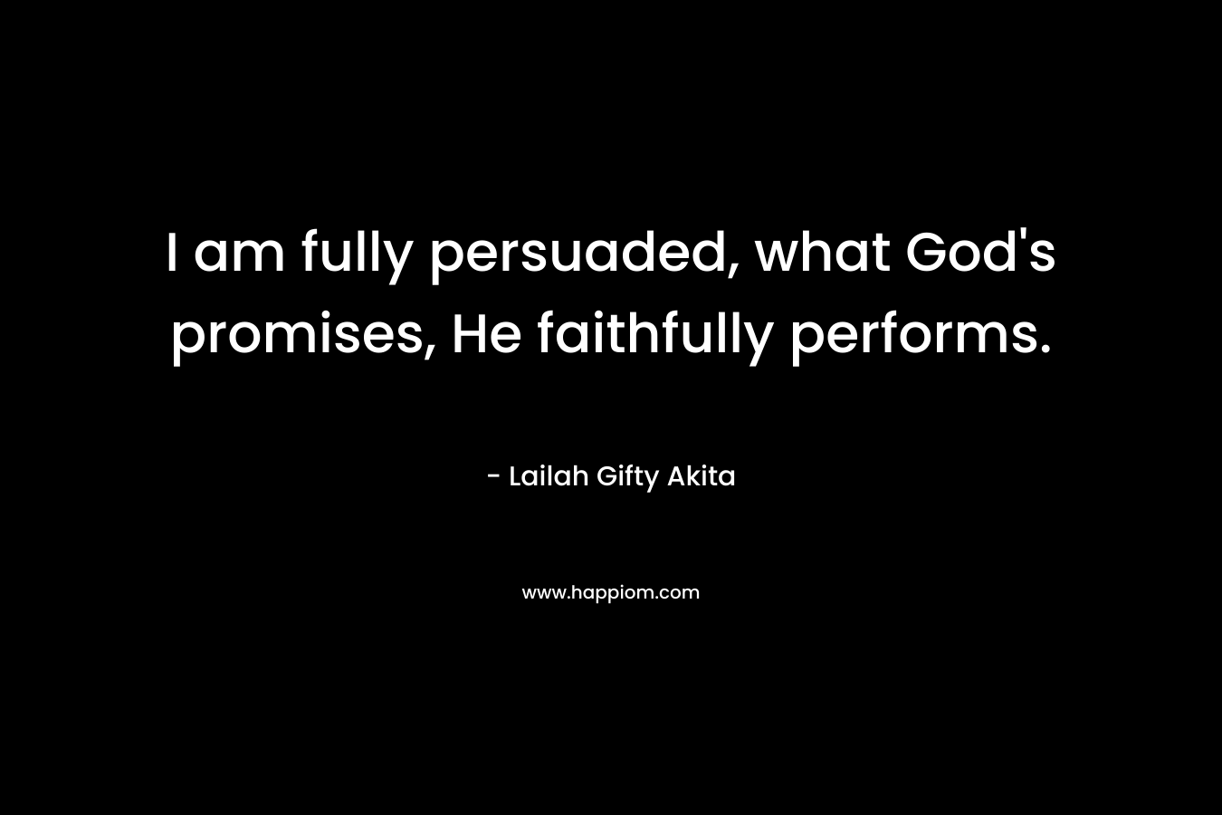 I am fully persuaded, what God’s promises, He faithfully performs. – Lailah Gifty Akita