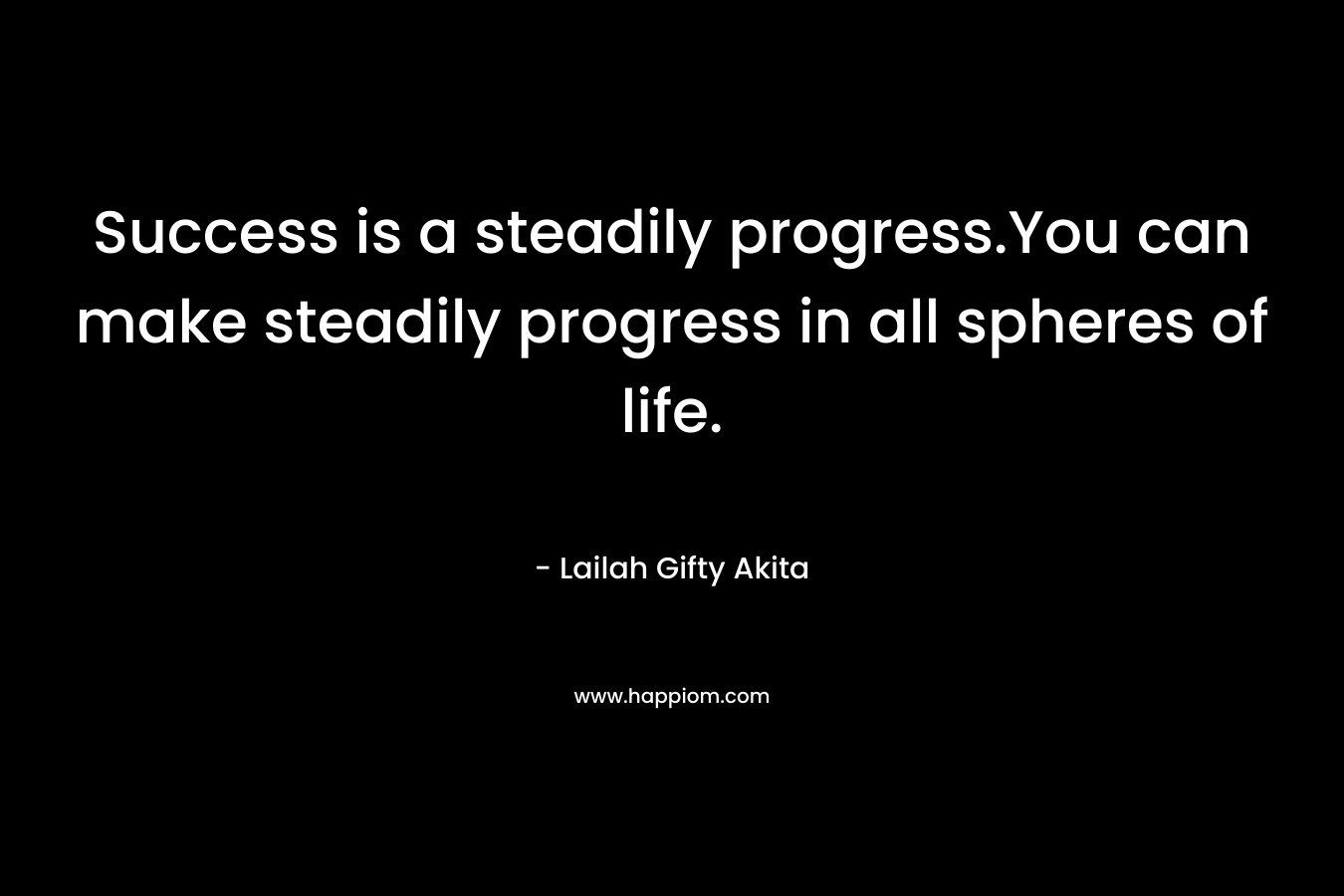 Success is a steadily progress.You can make steadily progress in all spheres of life.