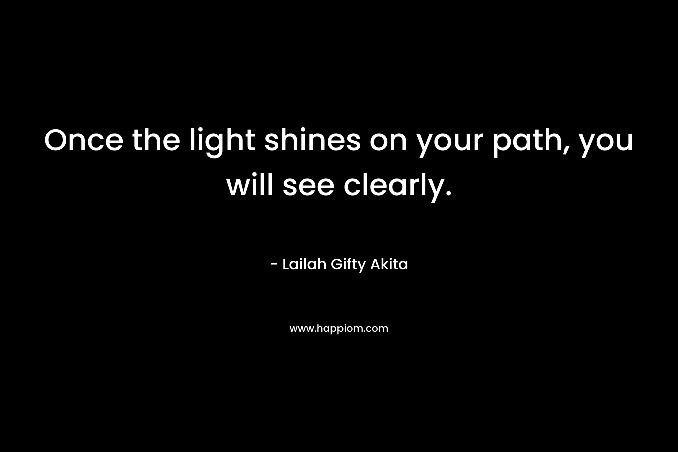 Once the light shines on your path, you will see clearly.