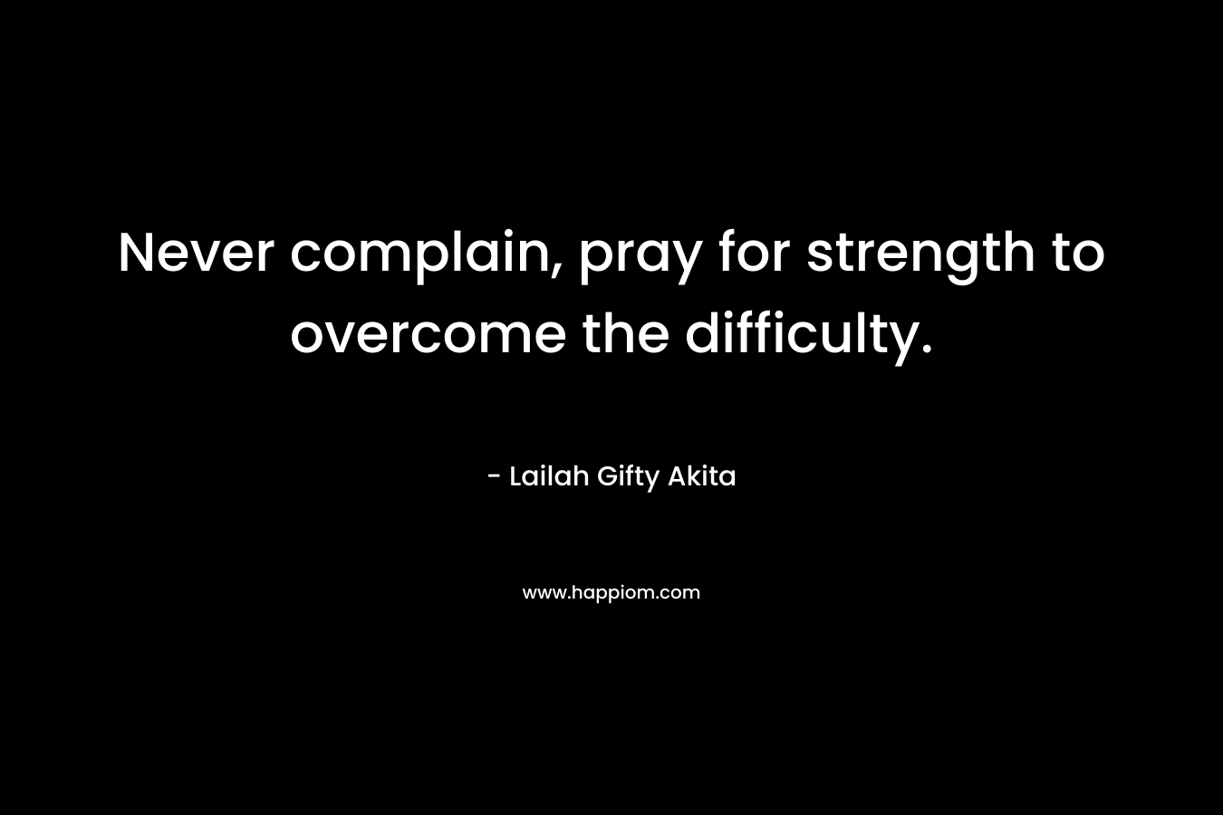 Never complain, pray for strength to overcome the difficulty.