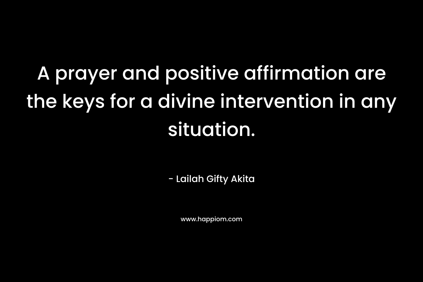 A prayer and positive affirmation are the keys for a divine intervention in any situation. – Lailah Gifty Akita