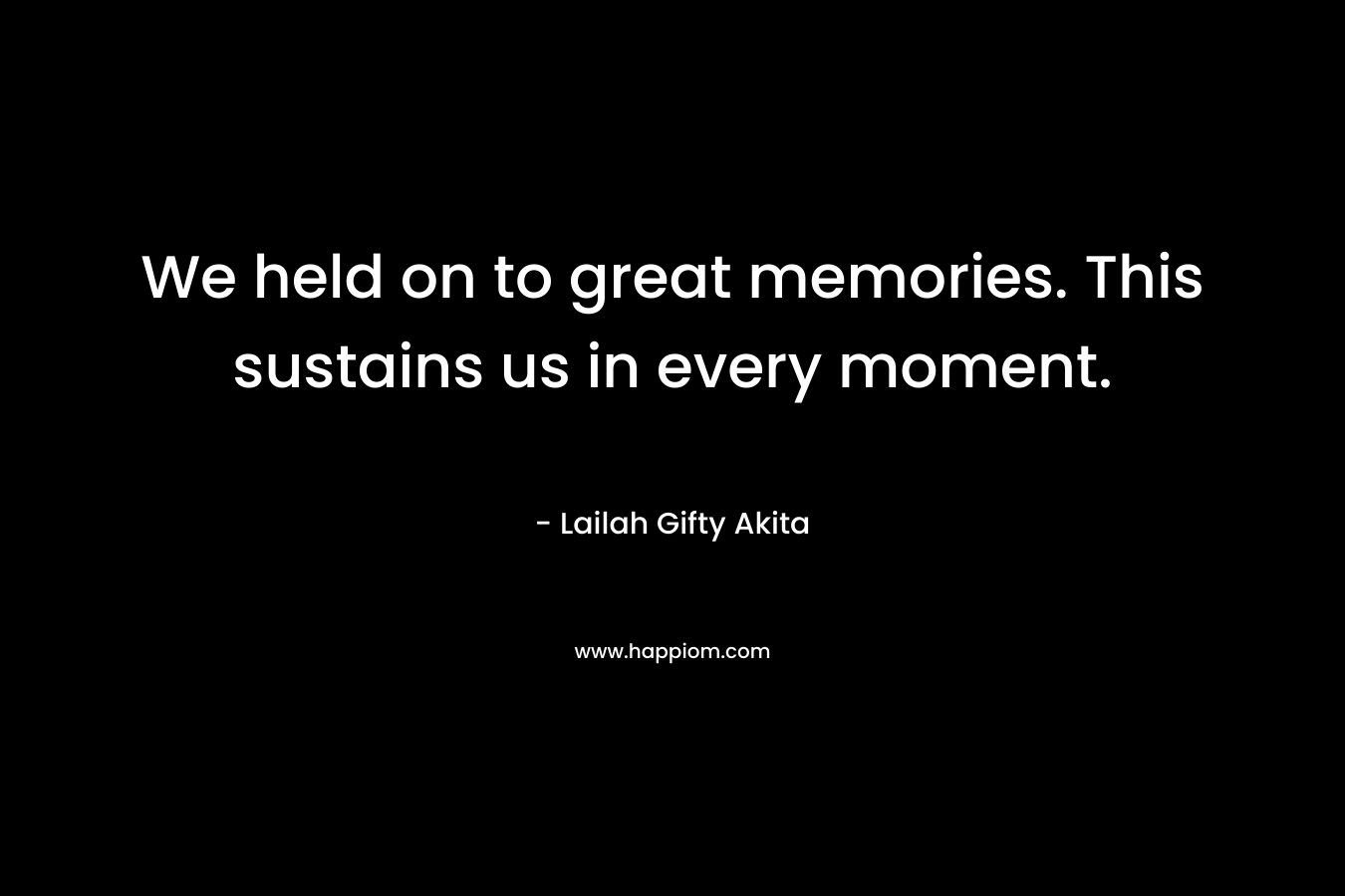 We held on to great memories. This sustains us in every moment.