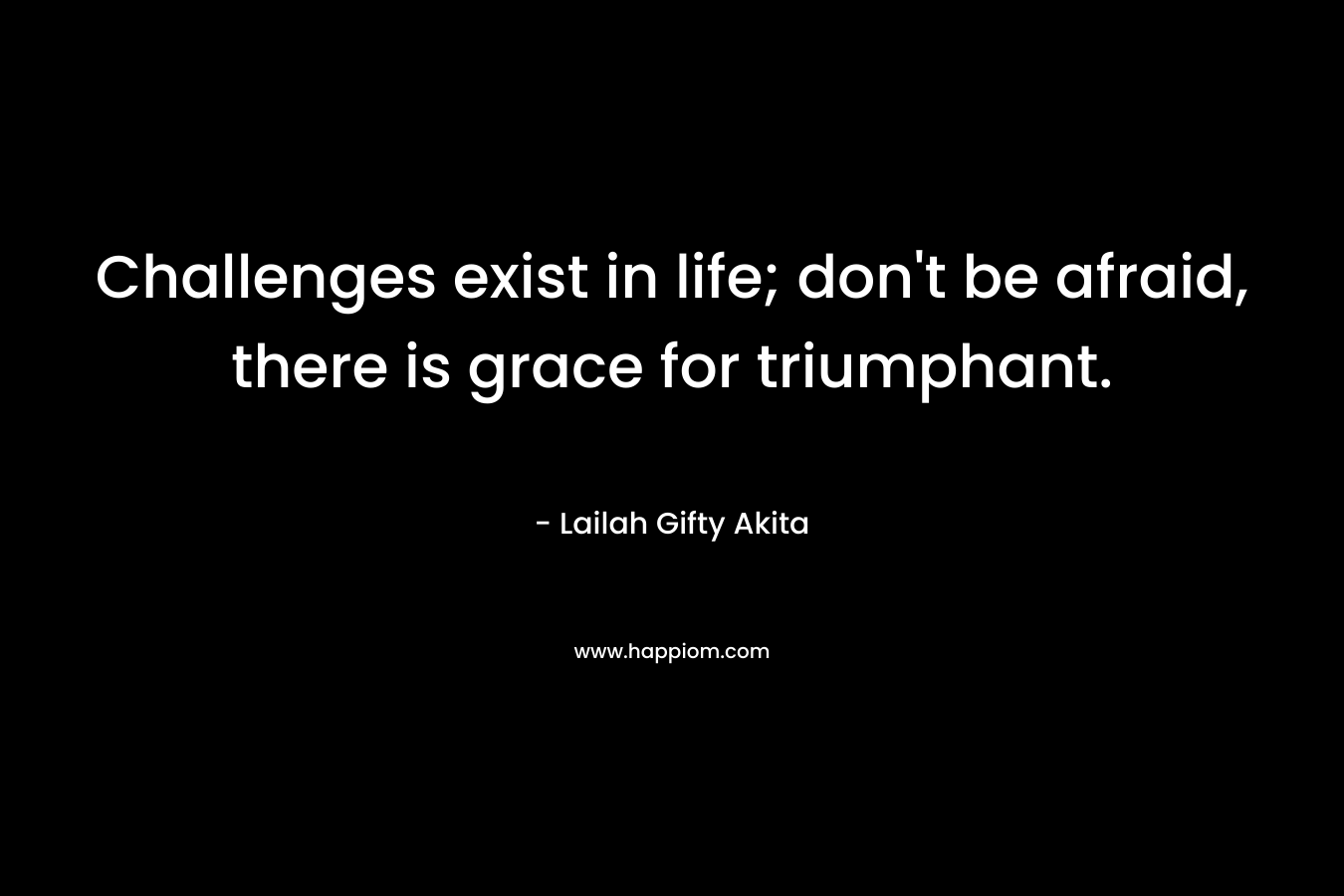 Challenges exist in life; don't be afraid, there is grace for triumphant.