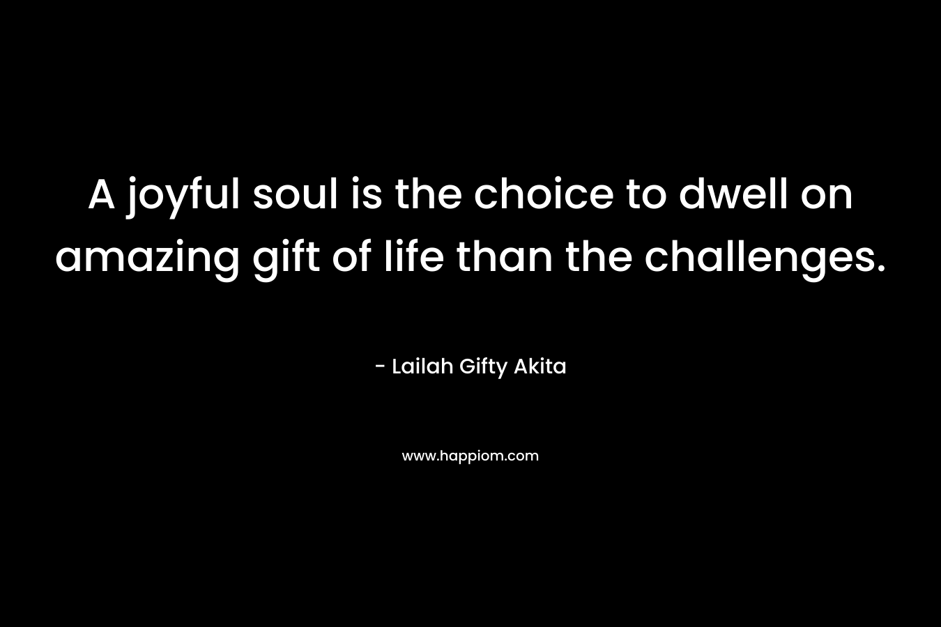 A joyful soul is the choice to dwell on amazing gift of life than the challenges.