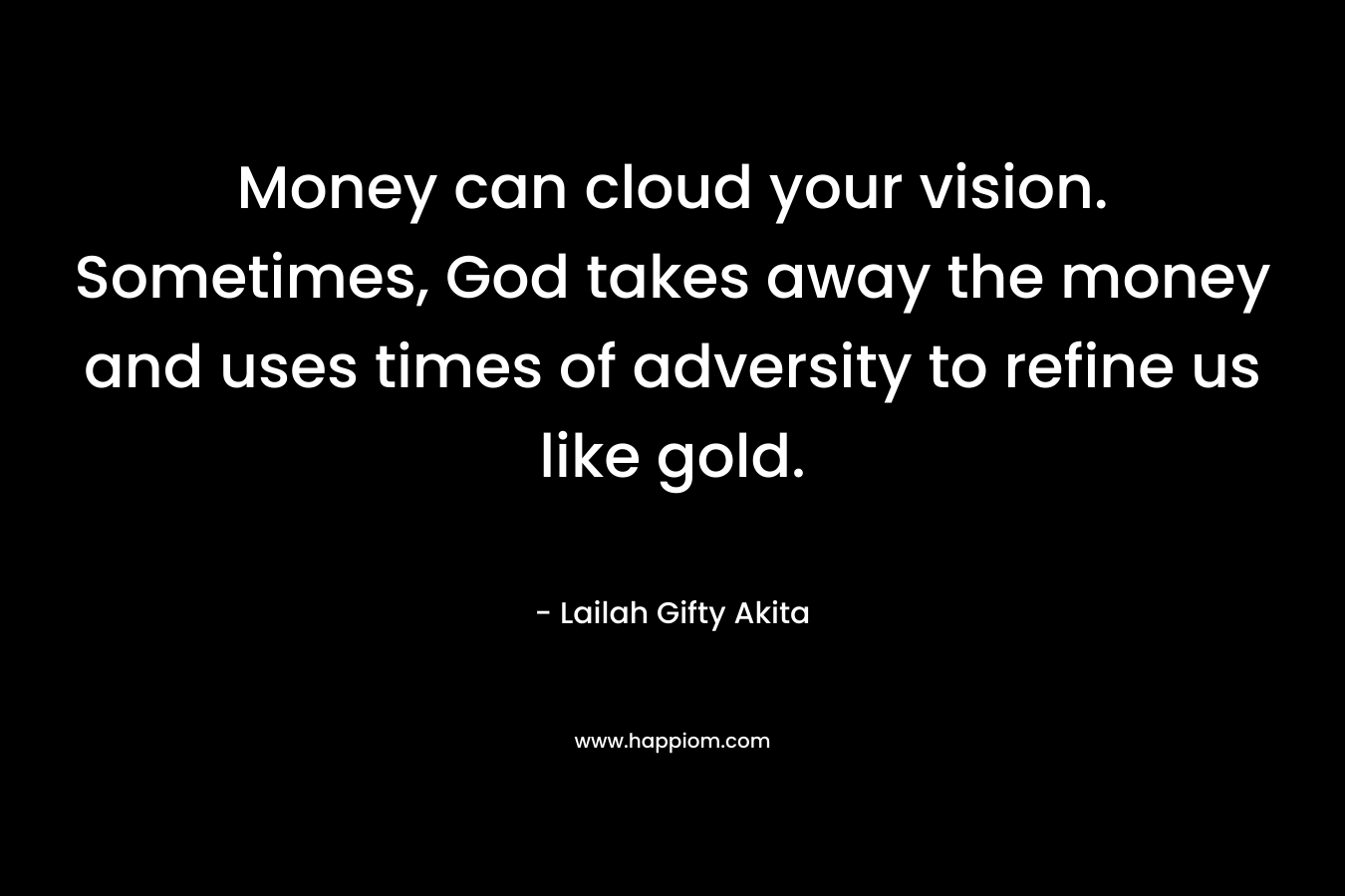 Money can cloud your vision. Sometimes, God takes away the money and uses times of adversity to refine us like gold.