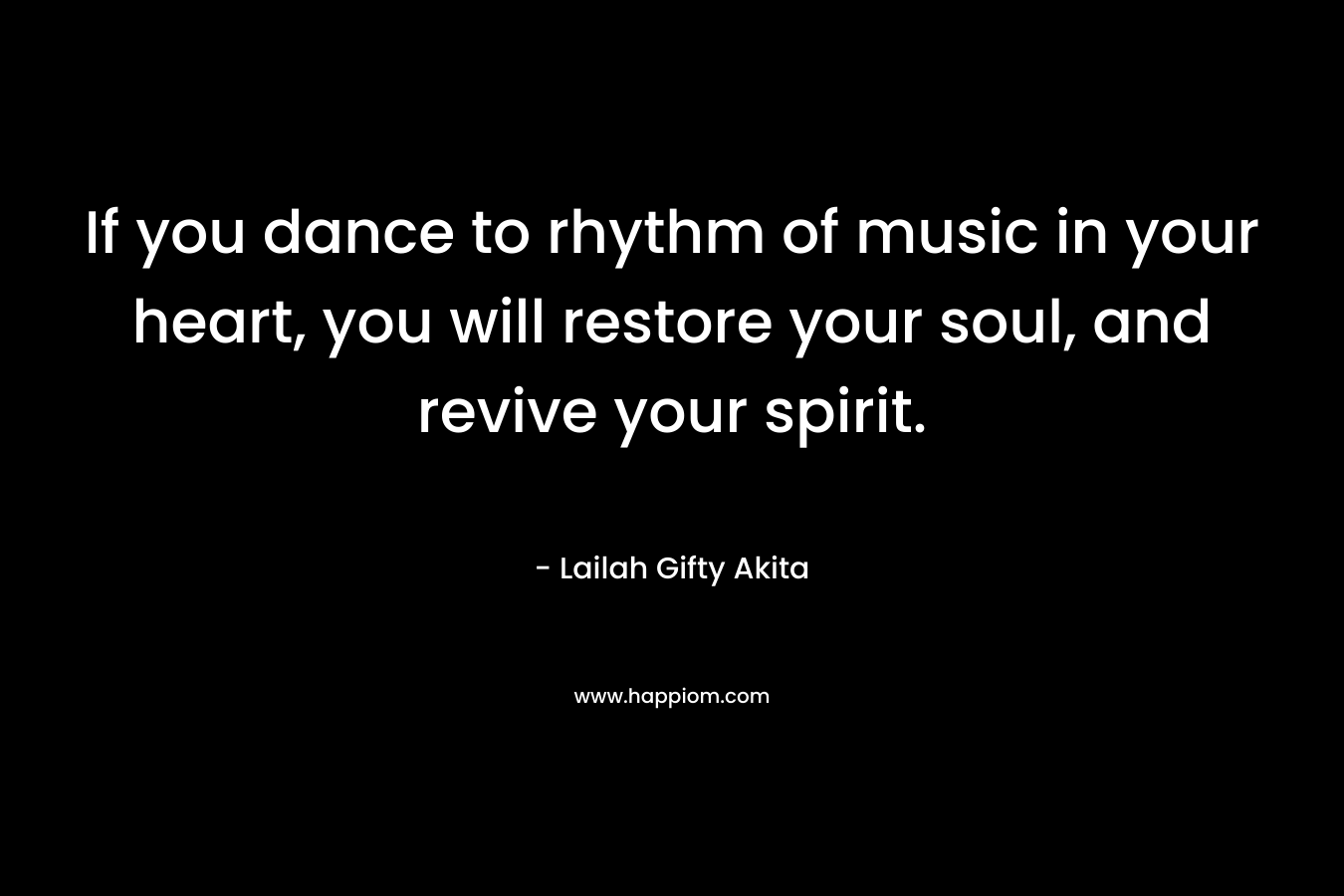 If you dance to rhythm of music in your heart, you will restore your soul, and revive your spirit.