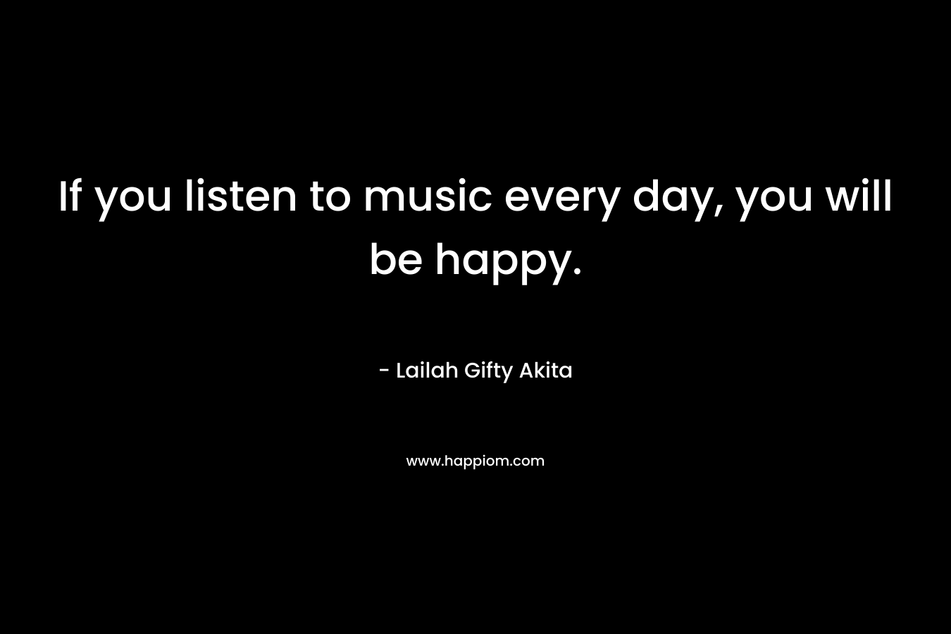 If you listen to music every day, you will be happy.