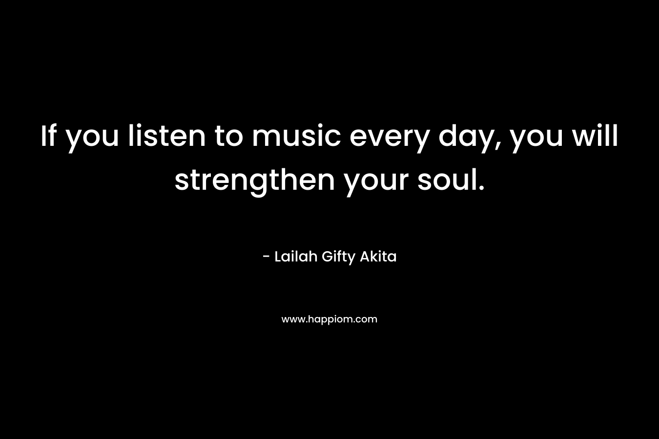 If you listen to music every day, you will strengthen your soul.