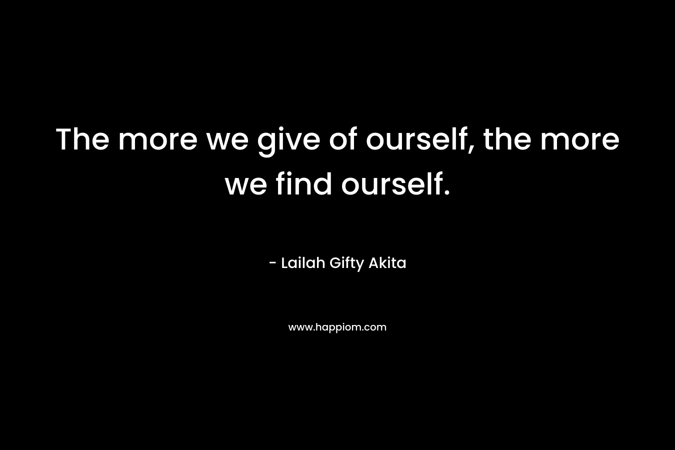 The more we give of ourself, the more we find ourself. – Lailah Gifty Akita