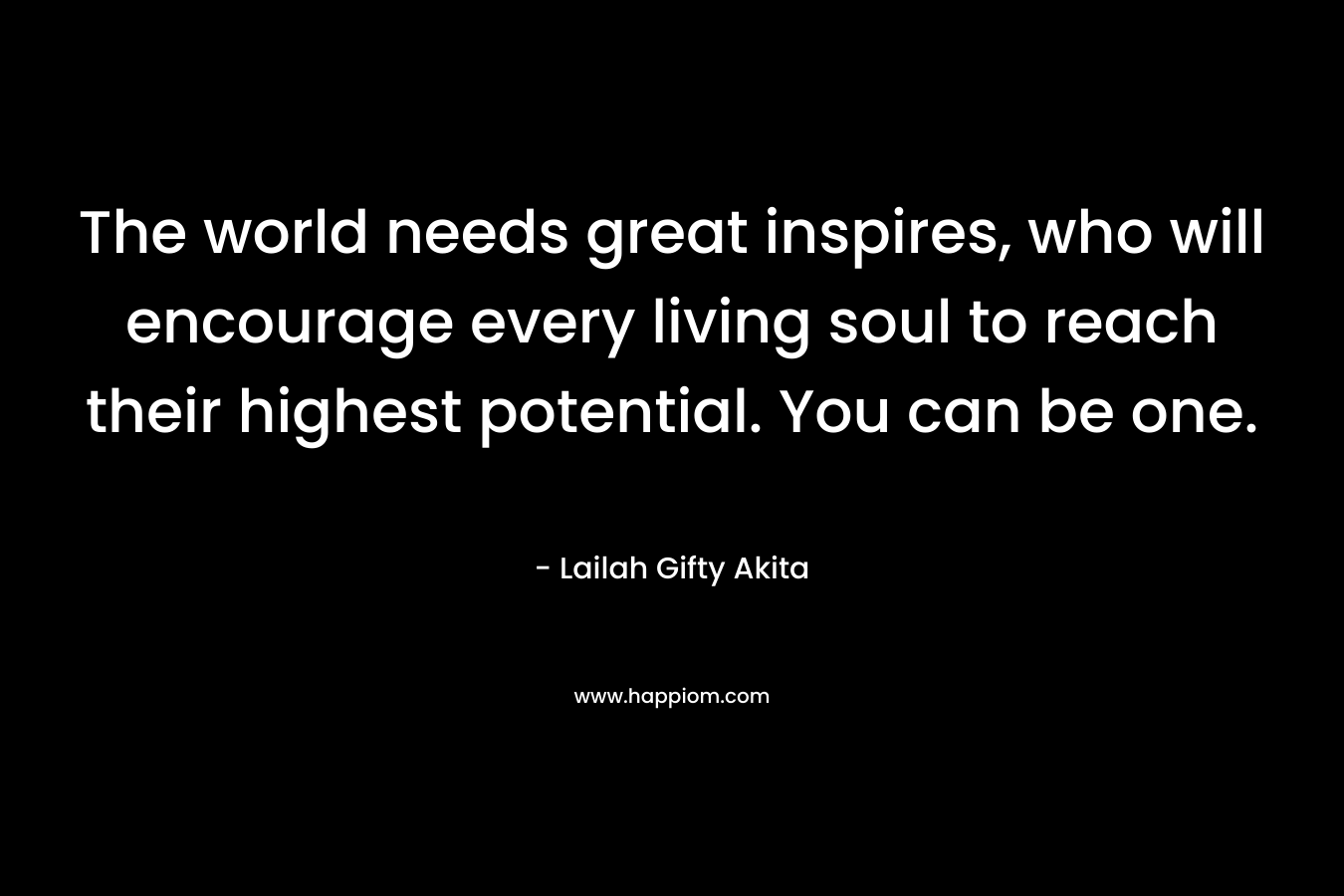 The world needs great inspires, who will encourage every living soul to reach their highest potential. You can be one.