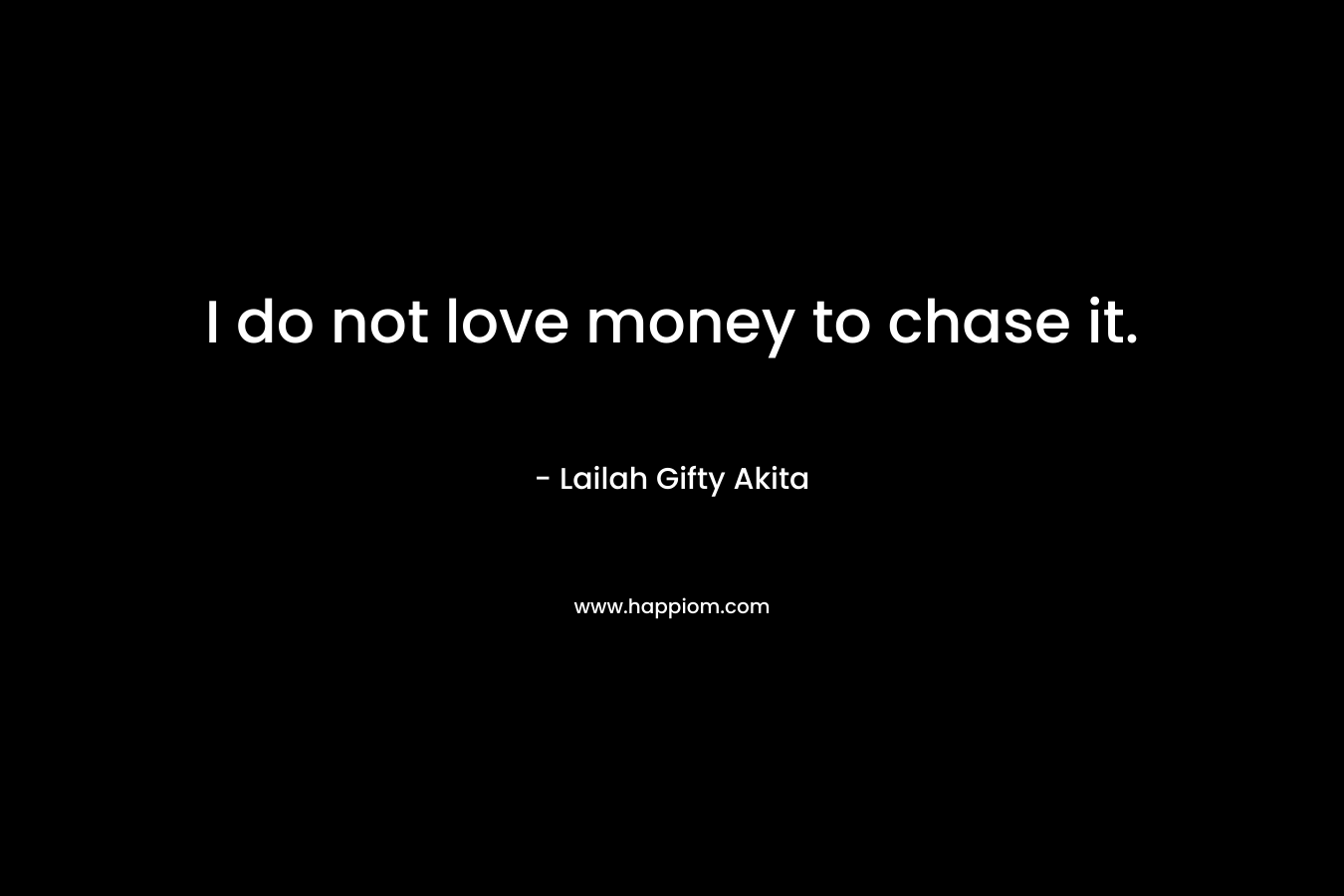 I do not love money to chase it.
