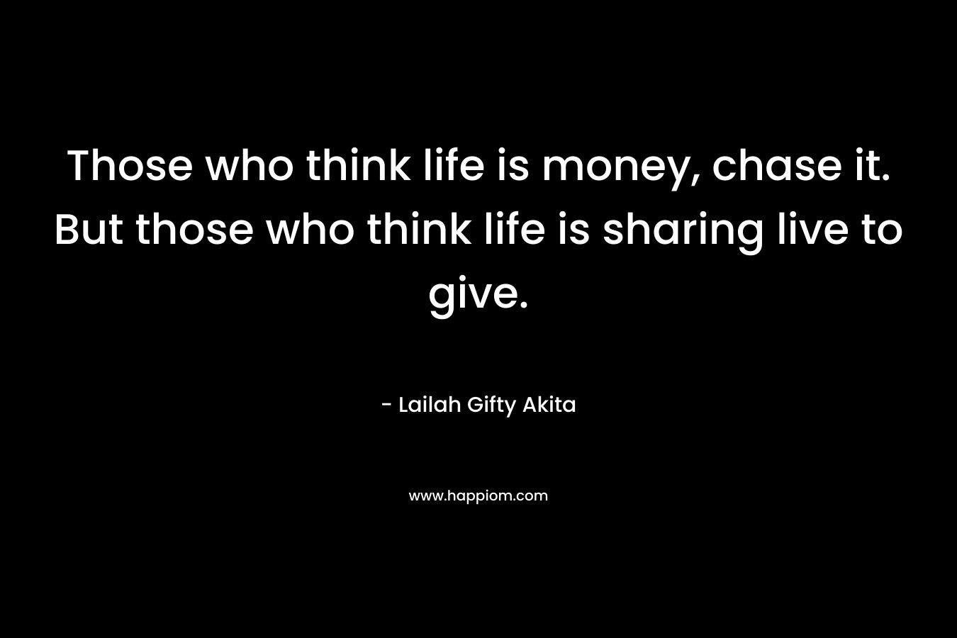 Those who think life is money, chase it. But those who think life is sharing live to give.