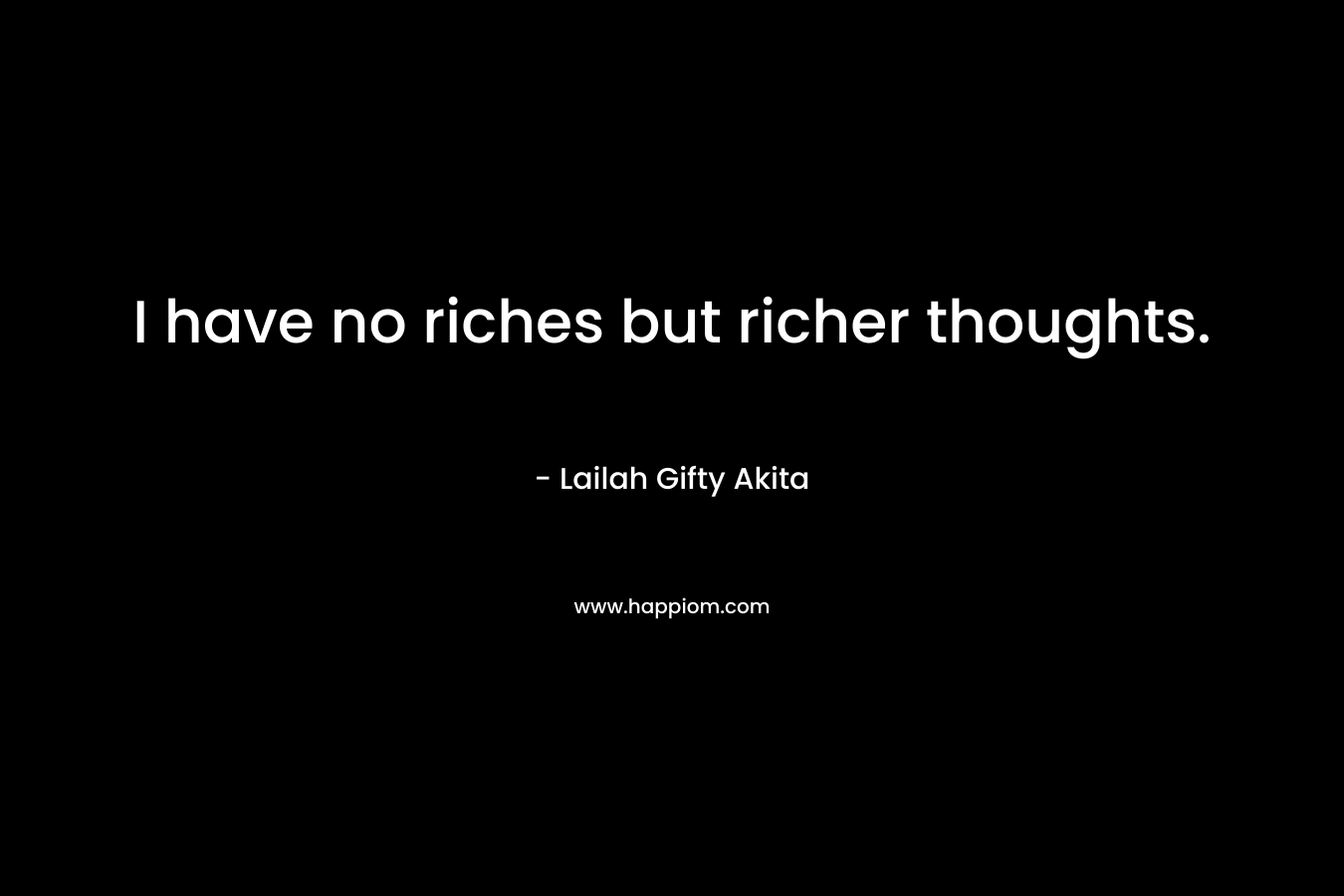 I have no riches but richer thoughts.