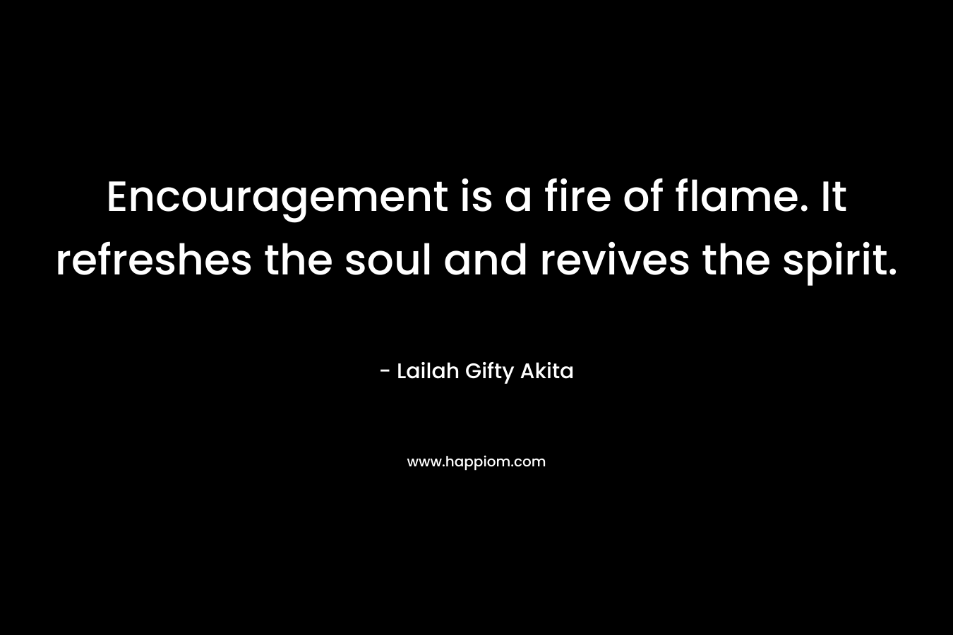 Encouragement is a fire of flame. It refreshes the soul and revives the spirit. – Lailah Gifty Akita
