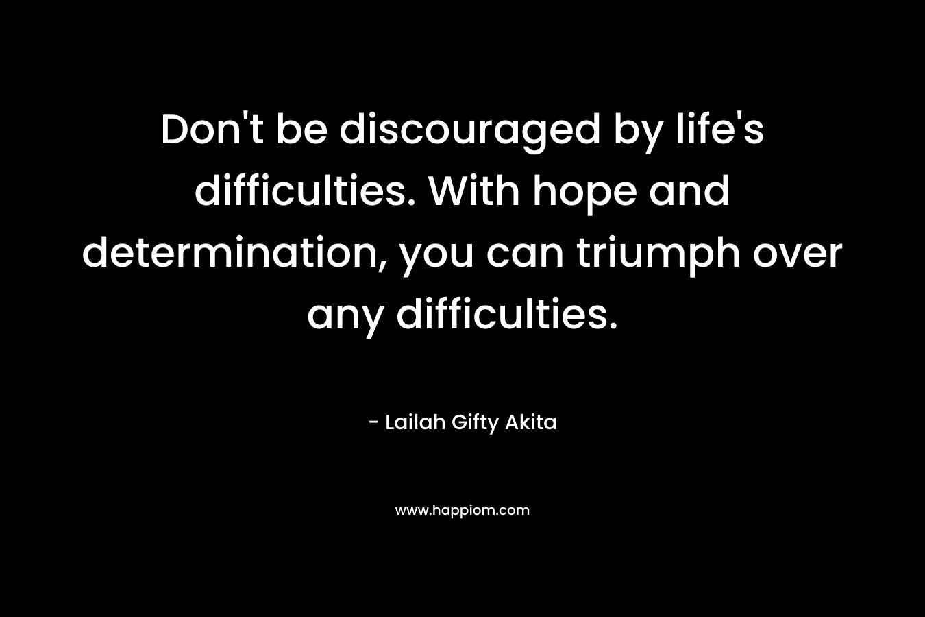 Don't be discouraged by life's difficulties. With hope and determination, you can triumph over any difficulties.
