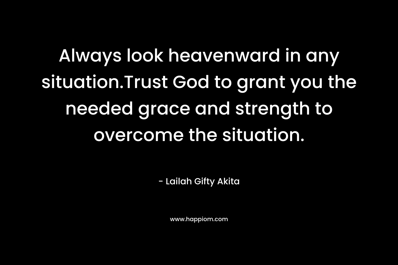 Always look heavenward in any situation.Trust God to grant you the needed grace and strength to overcome the situation. – Lailah Gifty Akita