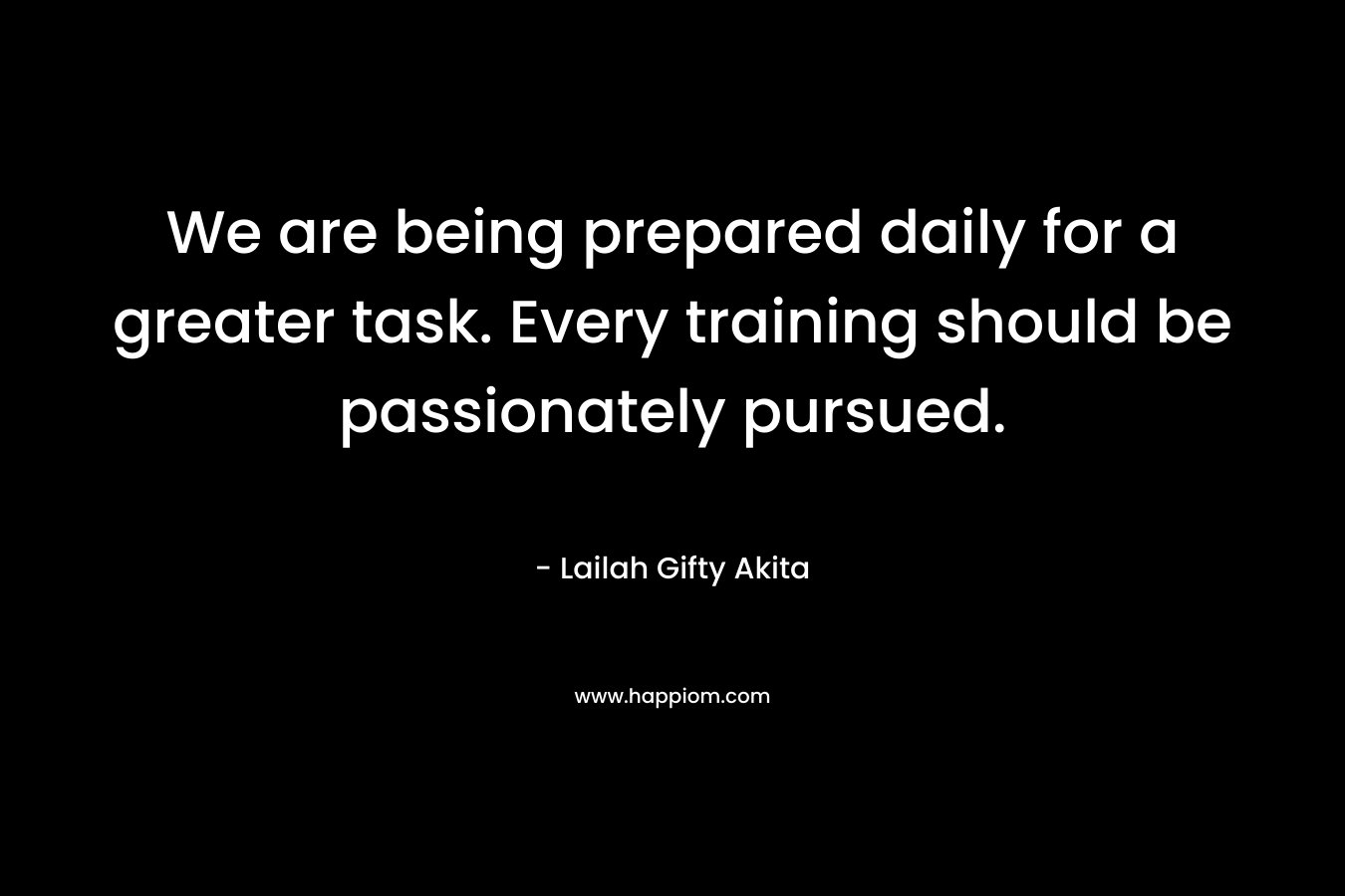We are being prepared daily for a greater task. Every training should be passionately pursued.