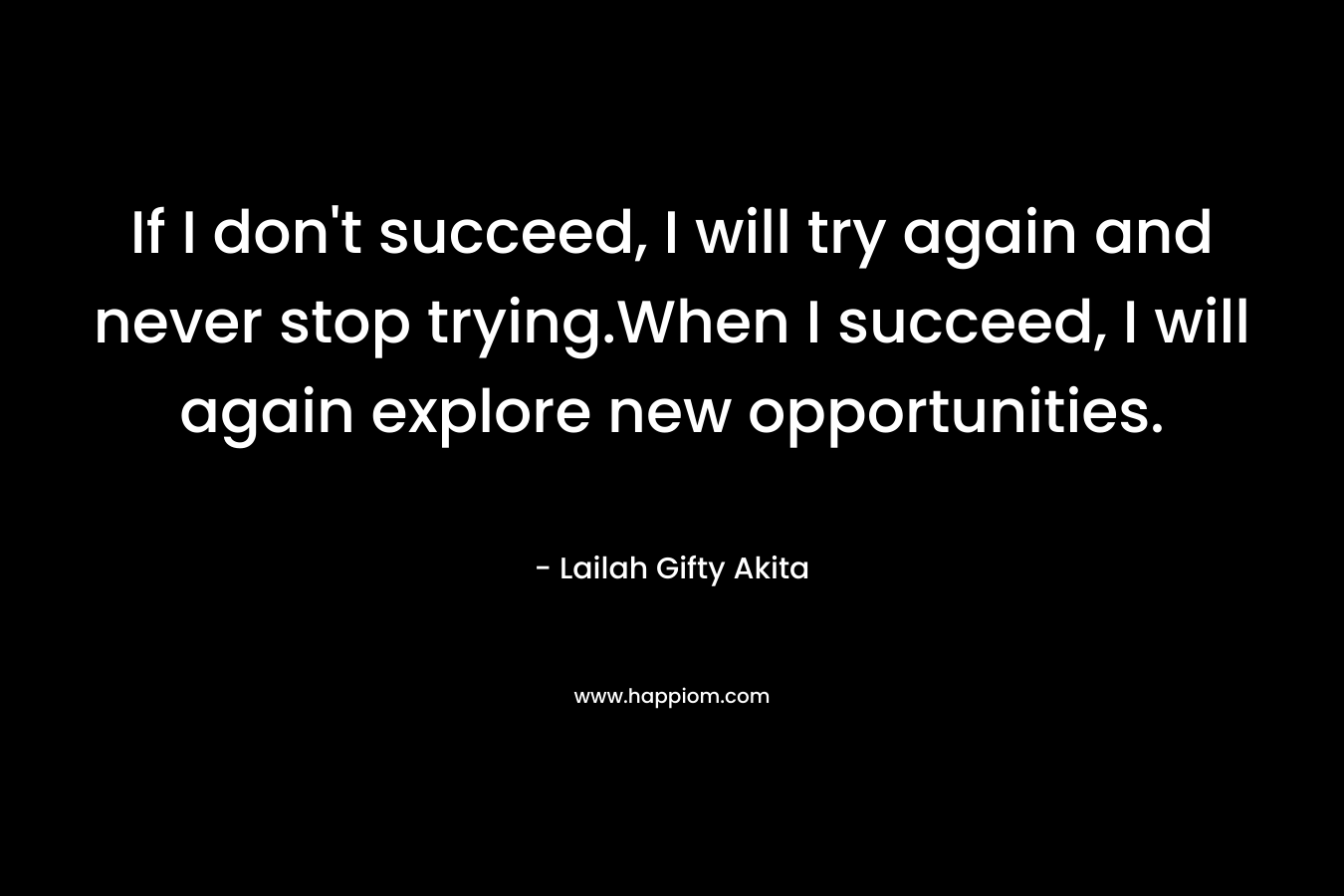 If I don't succeed, I will try again and never stop trying.When I succeed, I will again explore new opportunities.