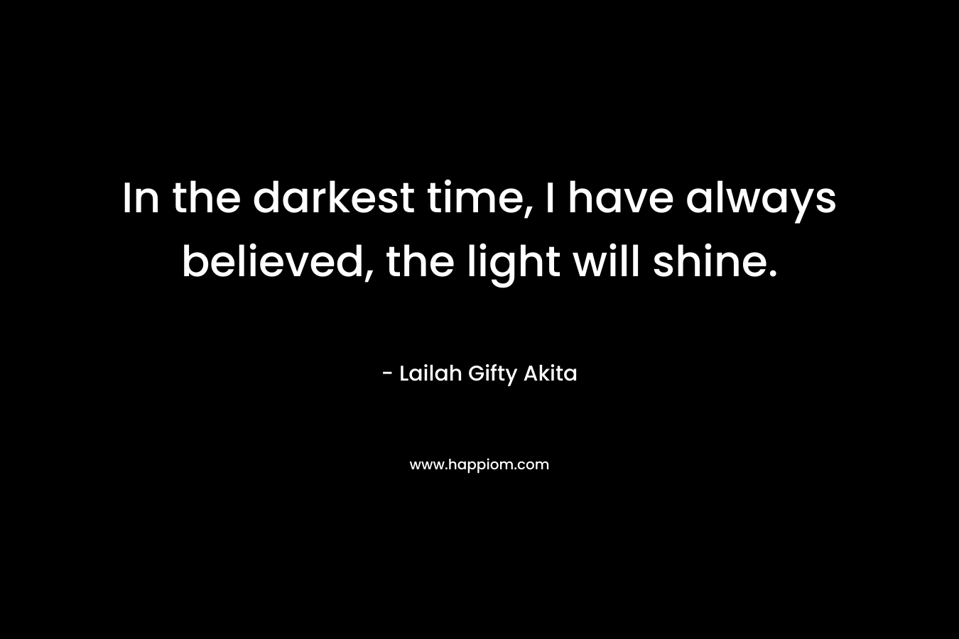 In the darkest time, I have always believed, the light will shine.