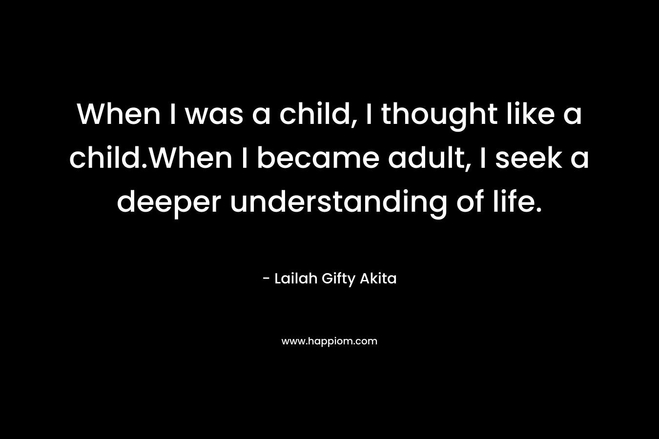 When I was a child, I thought like a child.When I became adult, I seek a deeper understanding of life. – Lailah Gifty Akita