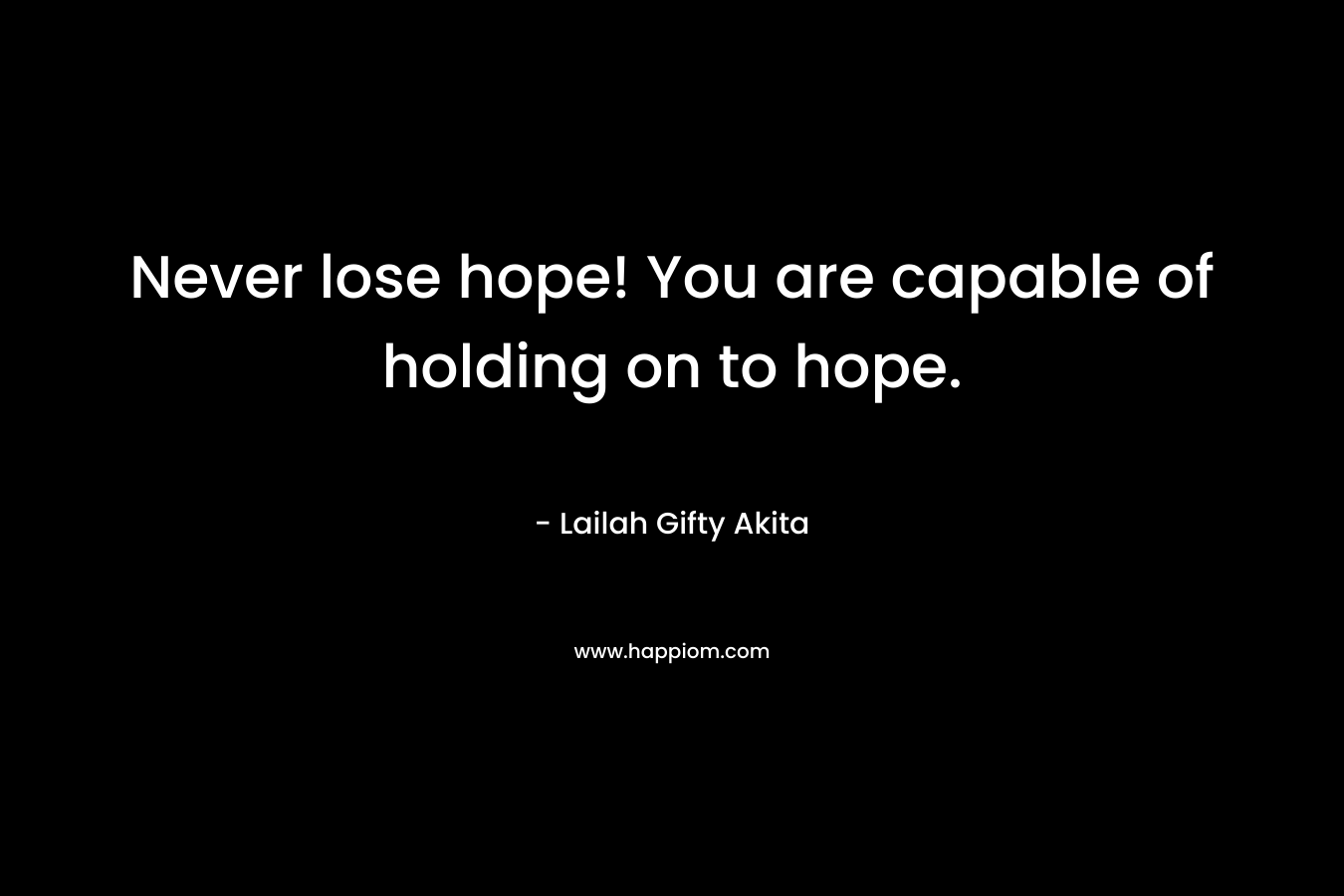 Never lose hope! You are capable of holding on to hope.
