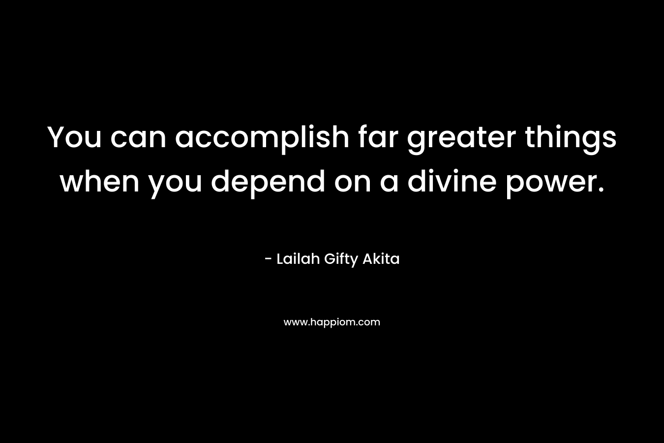 You can accomplish far greater things when you depend on a divine power.