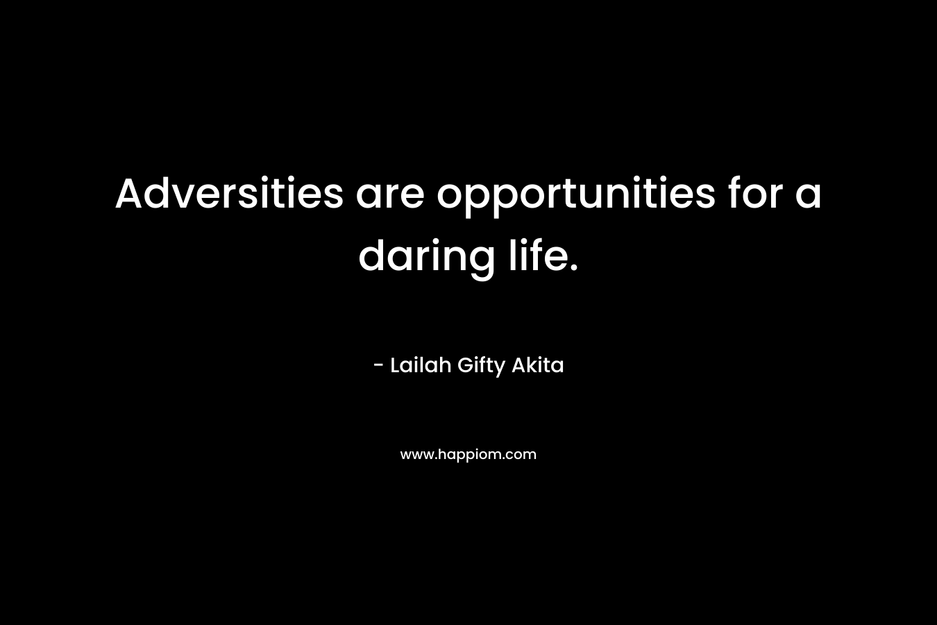 Adversities are opportunities for a daring life.