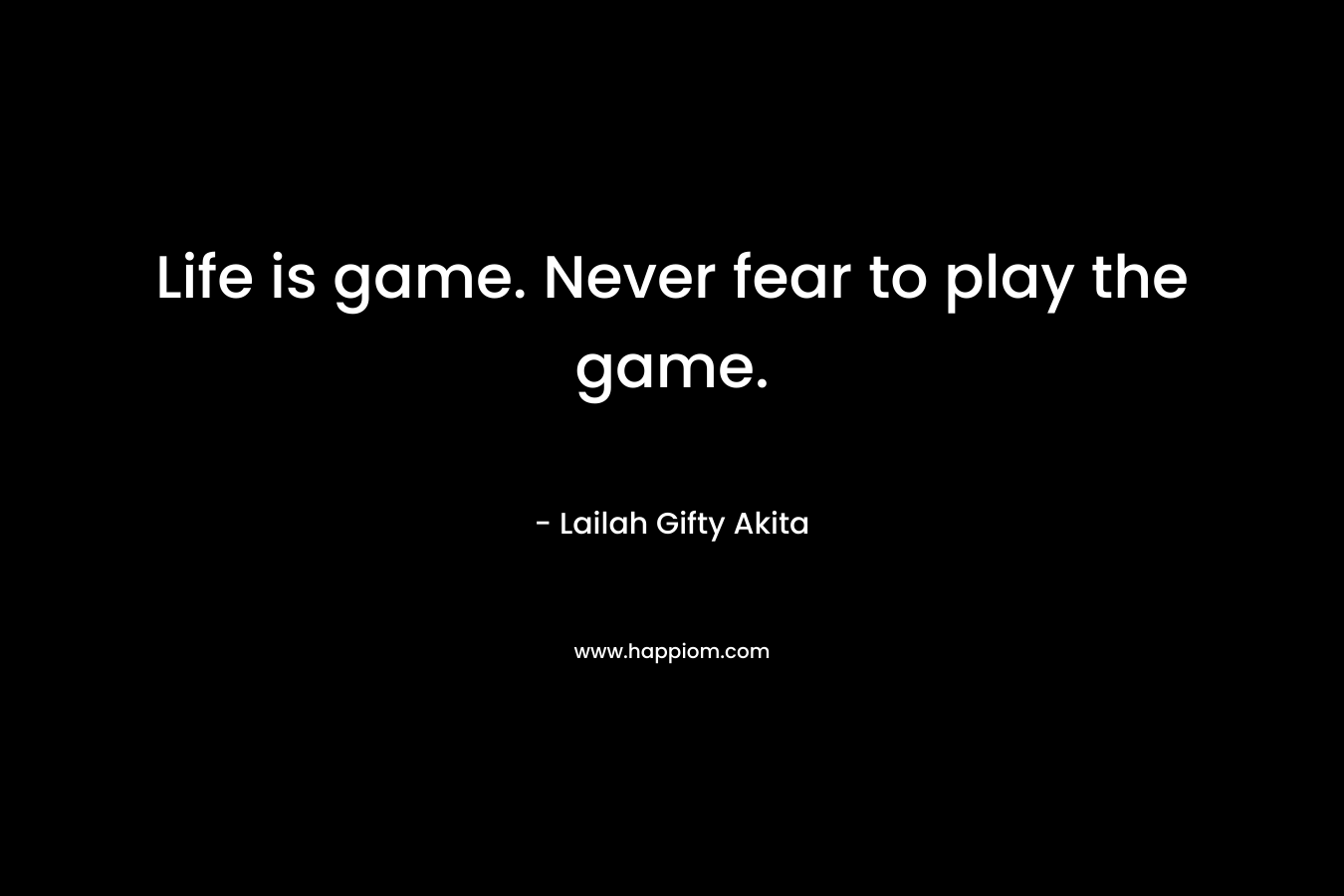 Life is game. Never fear to play the game.