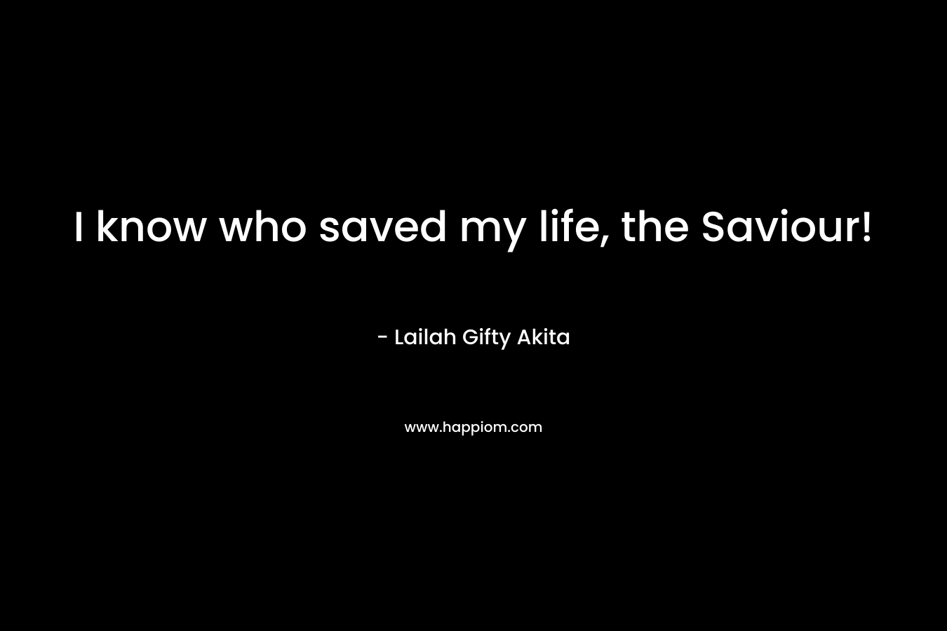 I know who saved my life, the Saviour!