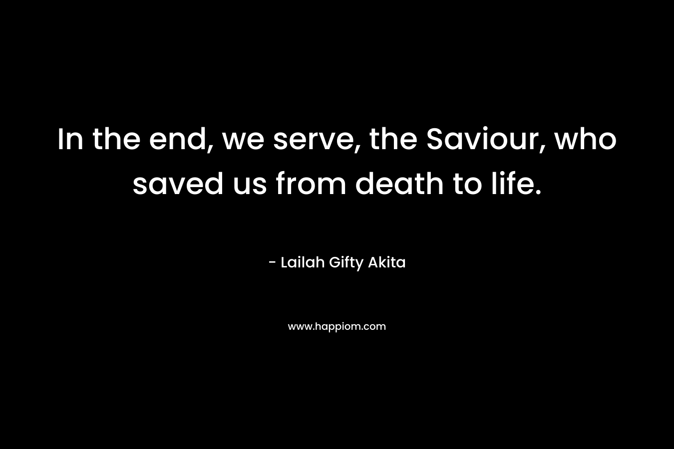 In the end, we serve, the Saviour, who saved us from death to life.