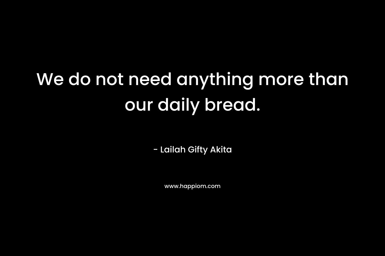 We do not need anything more than our daily bread.