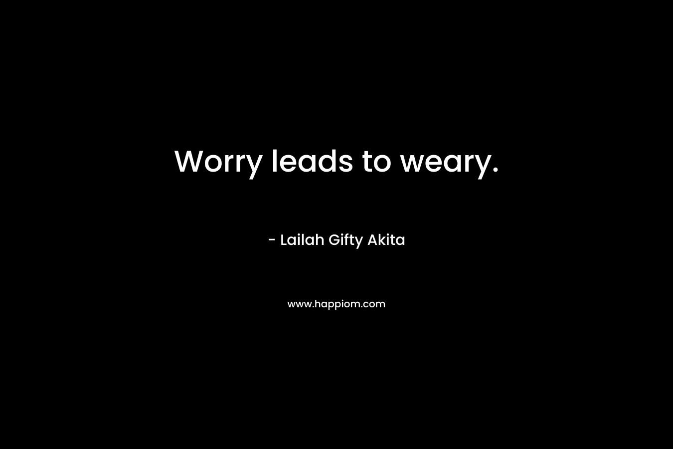 Worry leads to weary.