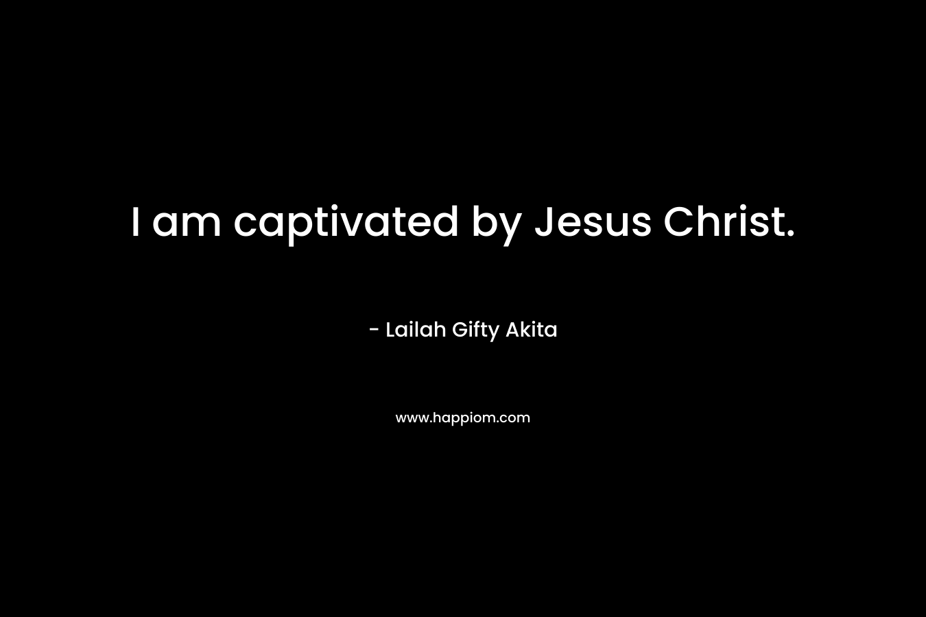 I am captivated by Jesus Christ. – Lailah Gifty Akita