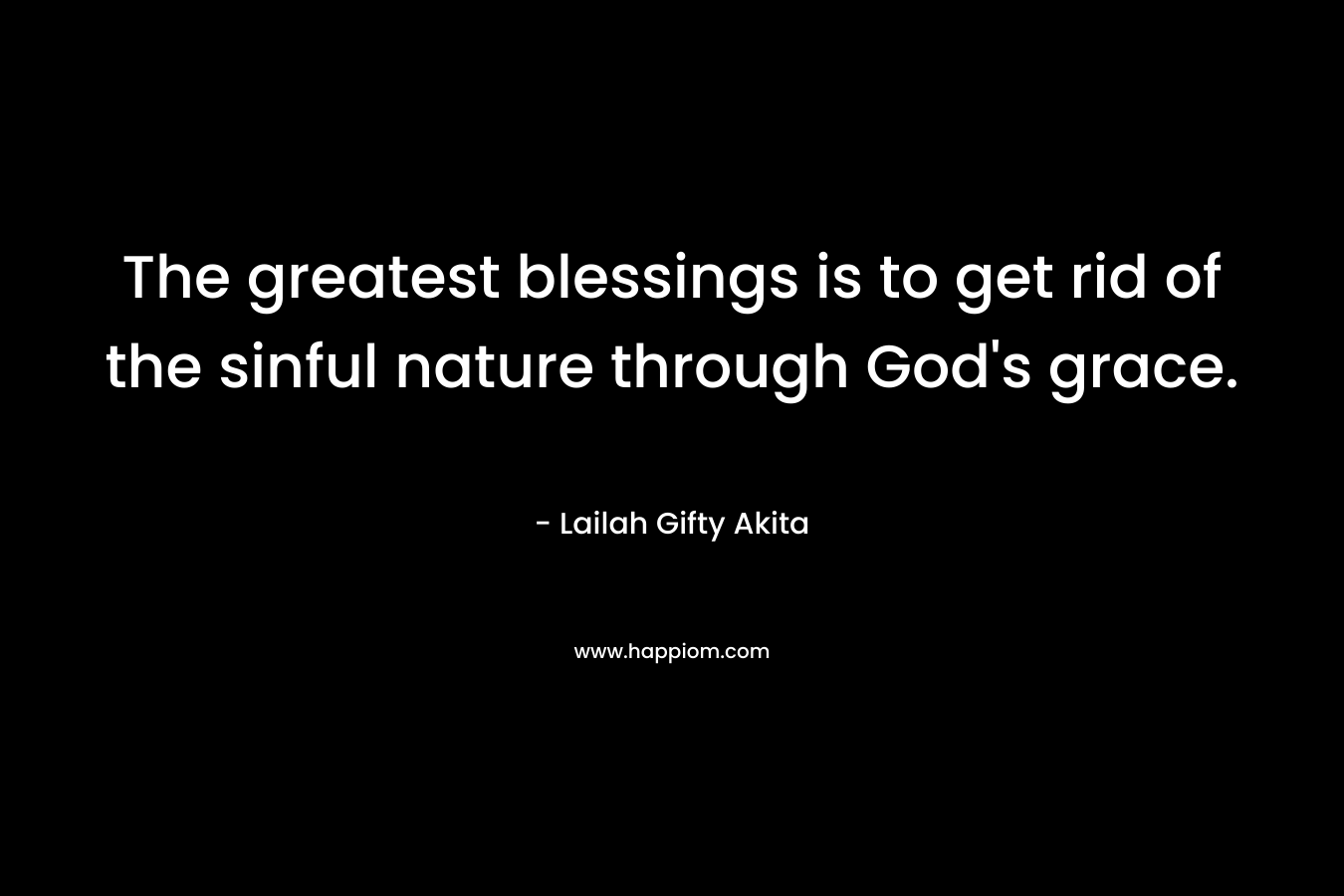 The greatest blessings is to get rid of the sinful nature through God's grace.