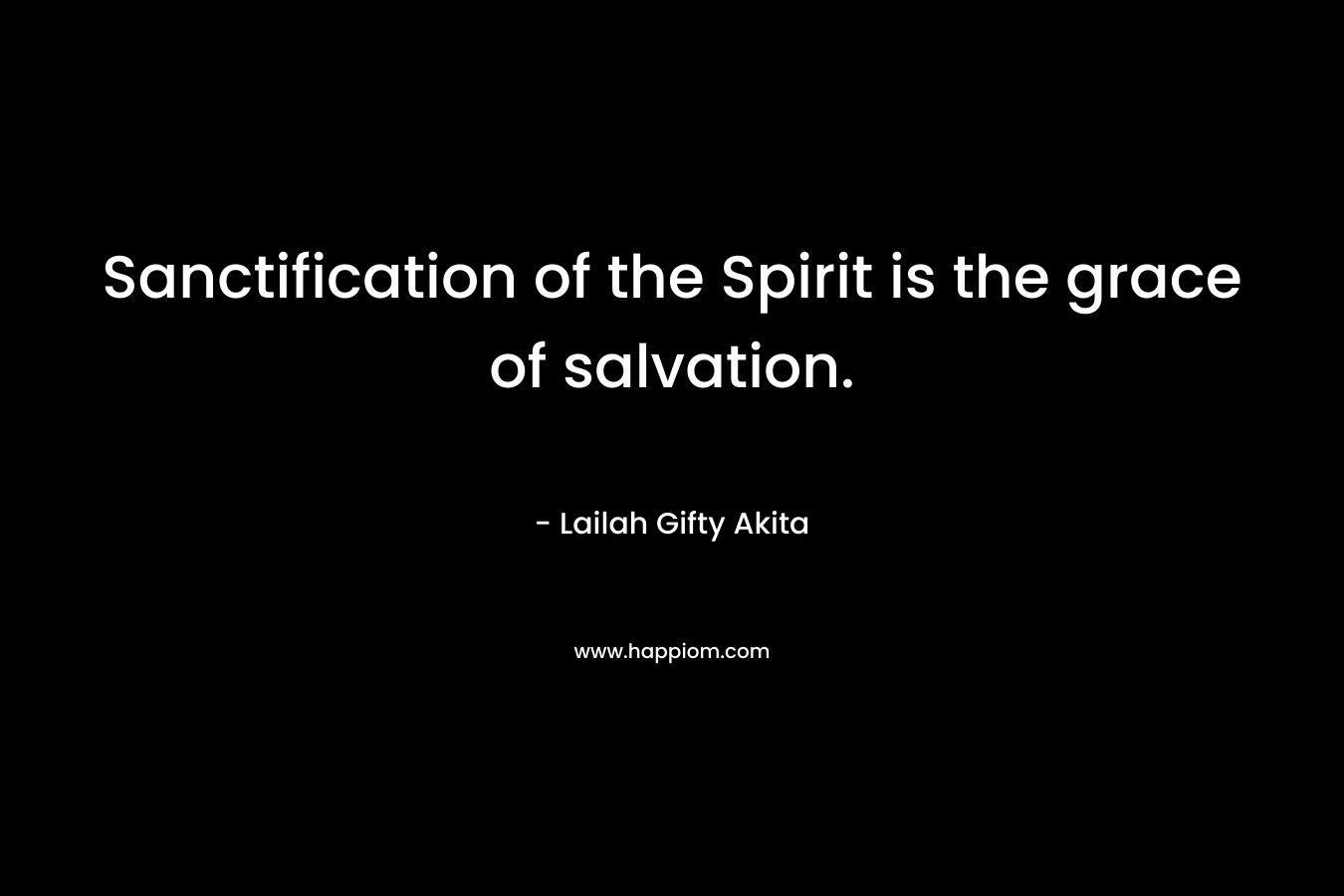 Sanctification of the Spirit is the grace of salvation. – Lailah Gifty Akita