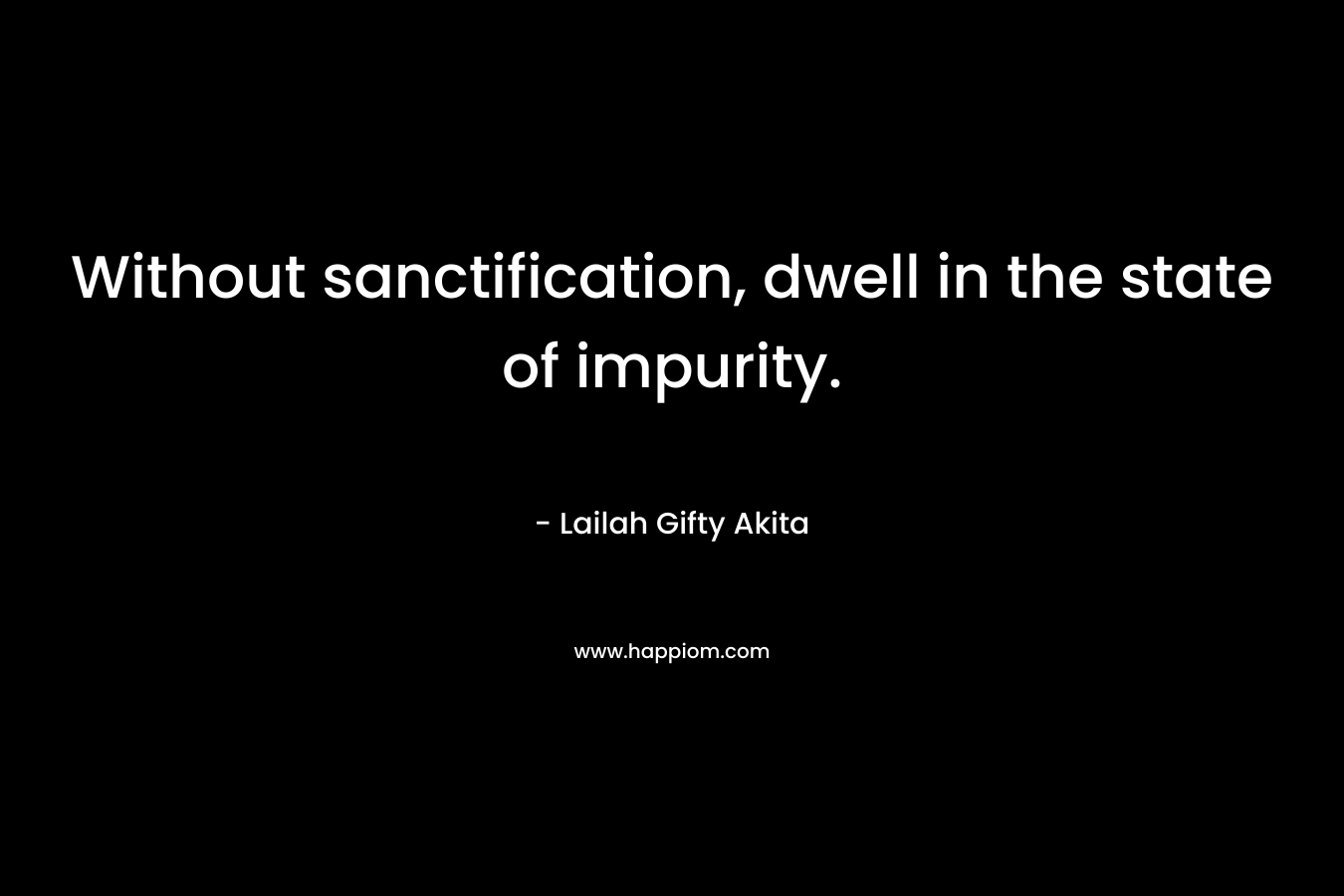 Without sanctification, dwell in the state of impurity. – Lailah Gifty Akita
