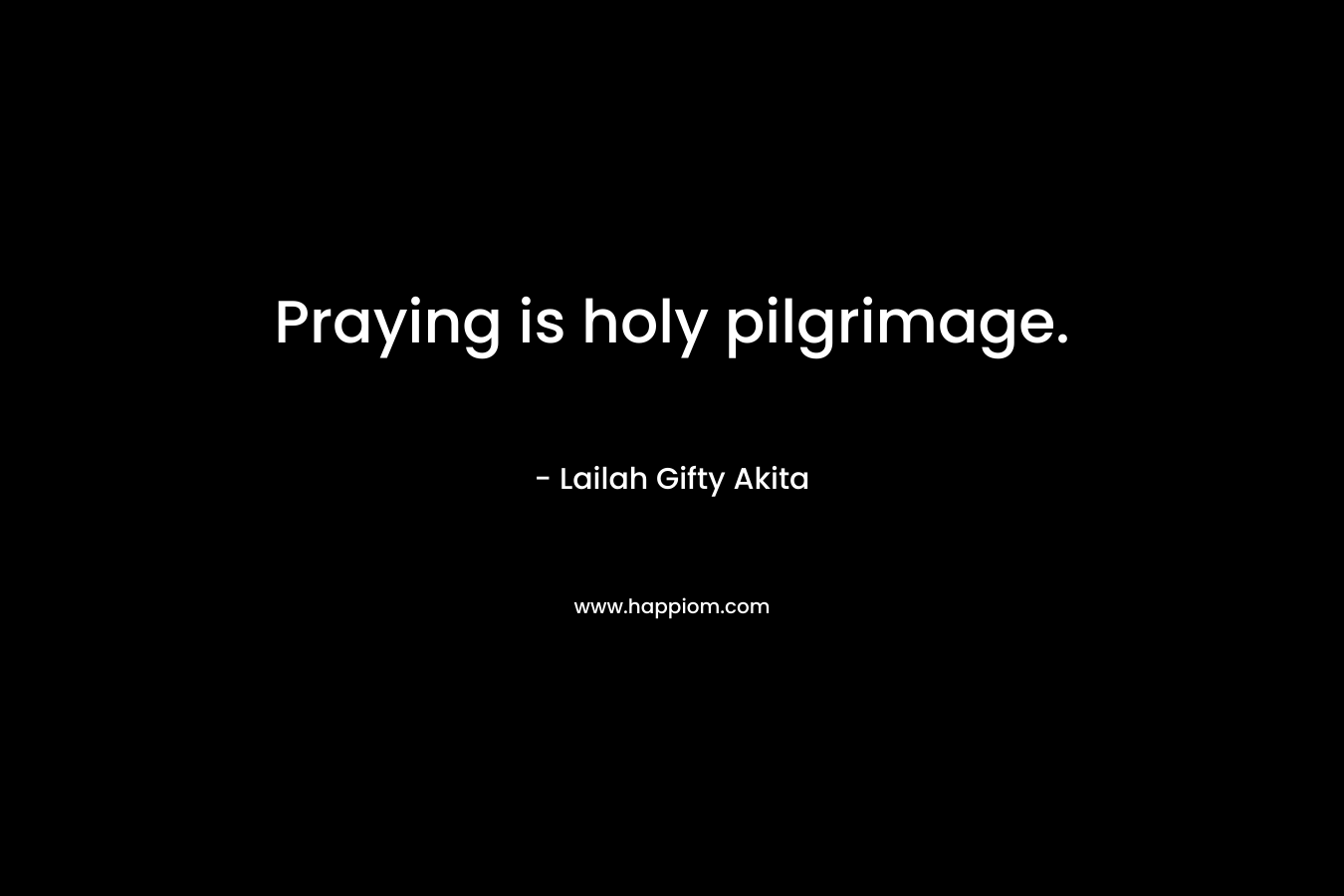Praying is holy pilgrimage.
