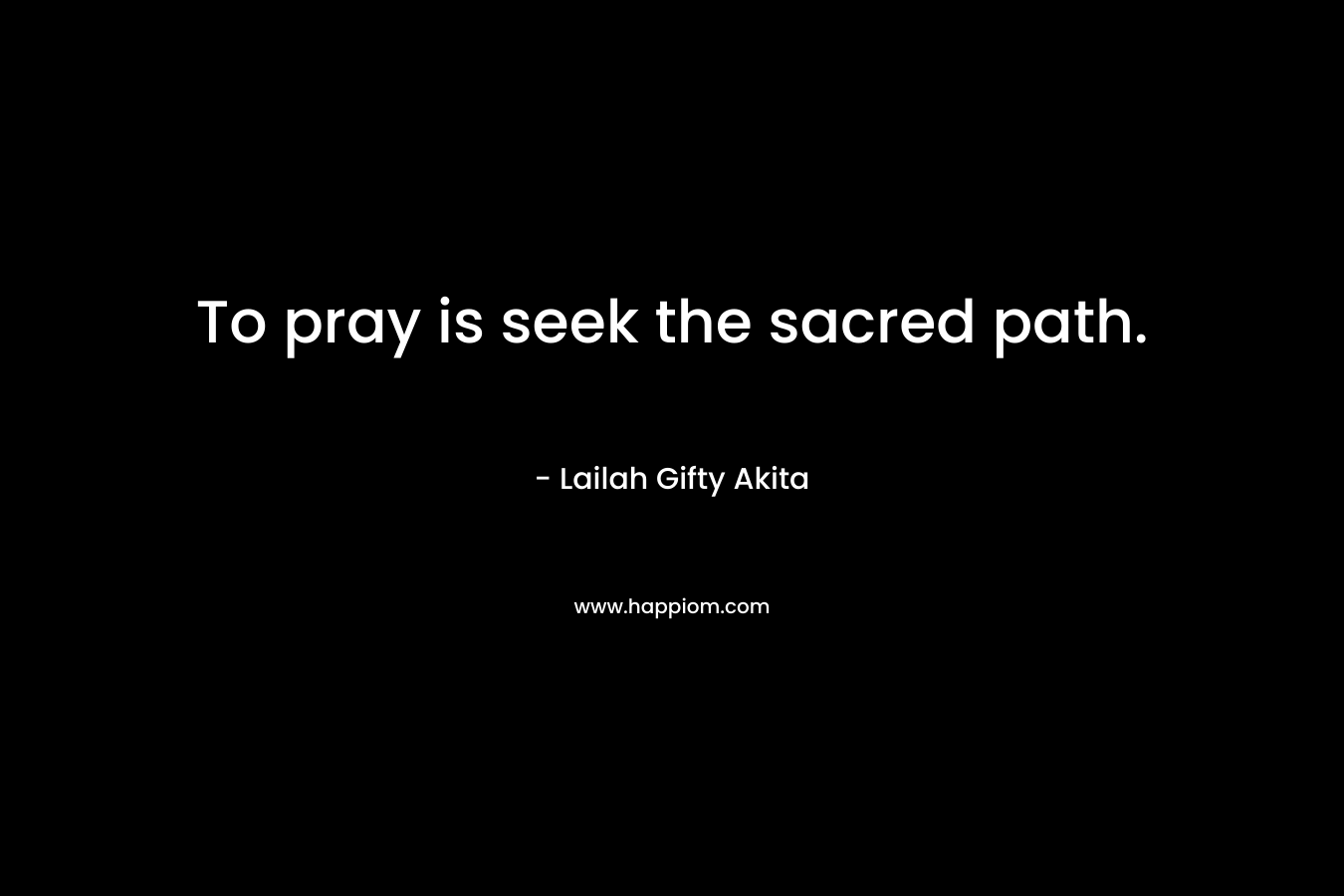 To pray is seek the sacred path.