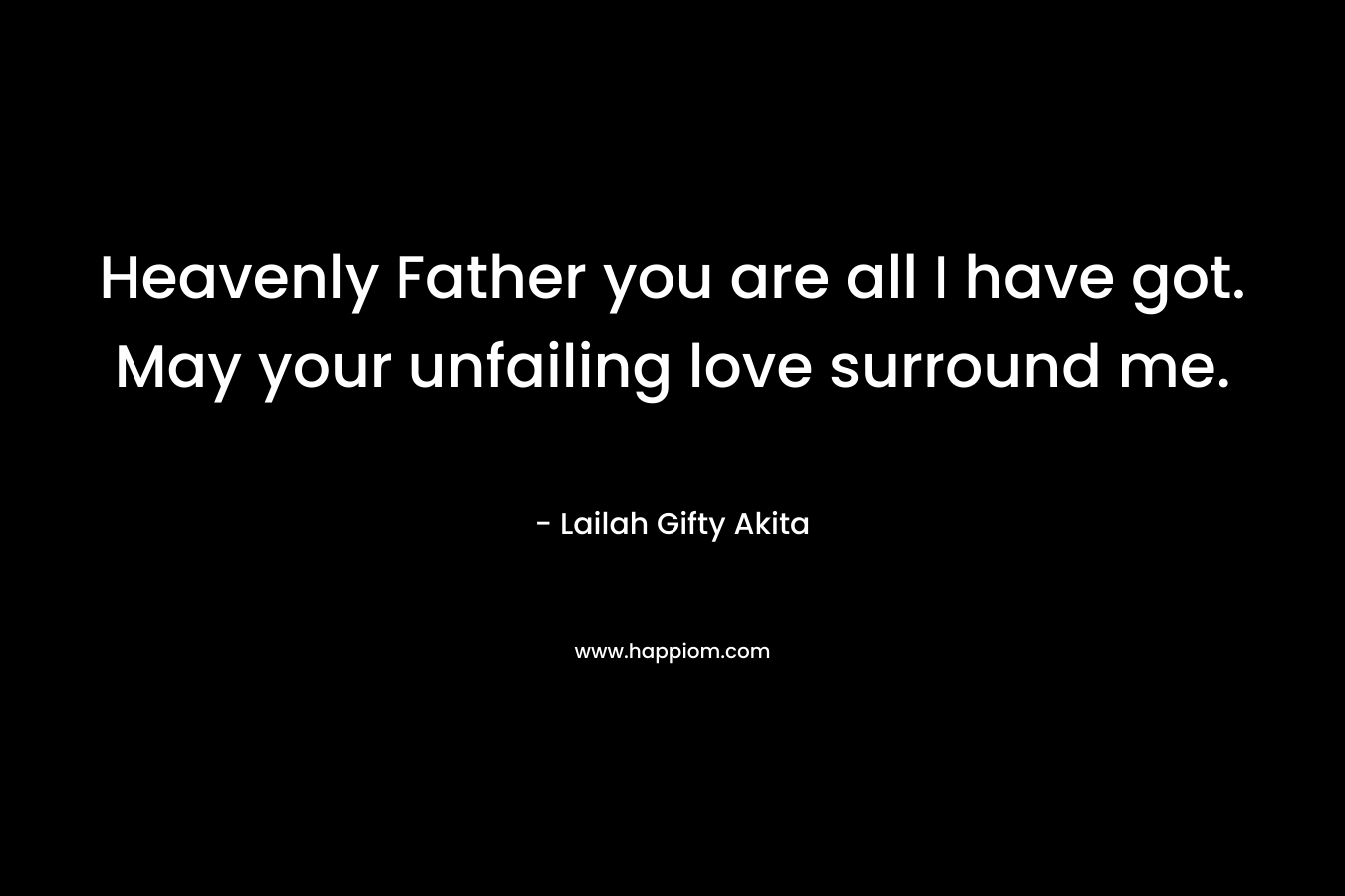 Heavenly Father you are all I have got. May your unfailing love surround me.