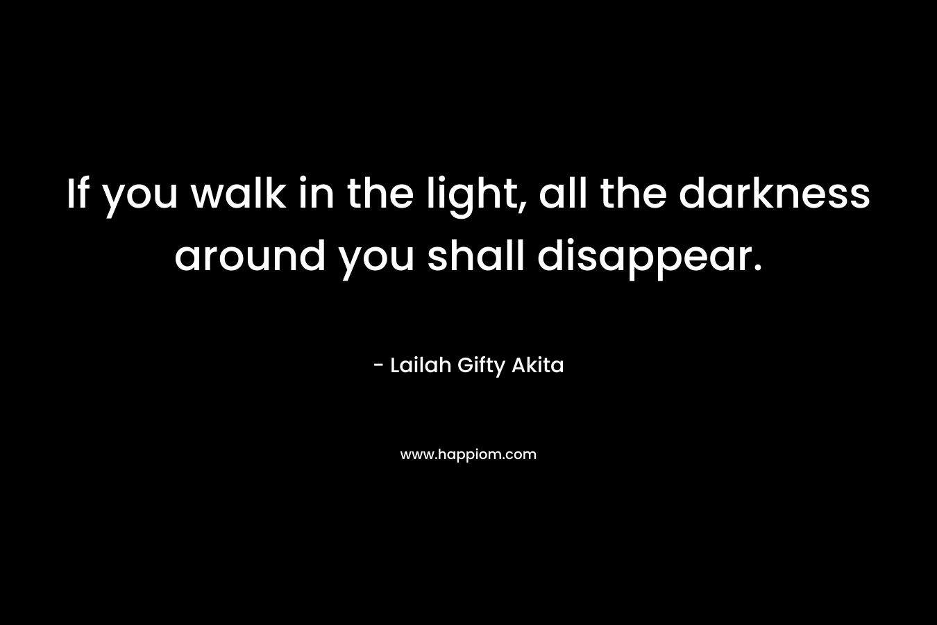 If you walk in the light, all the darkness around you shall disappear.