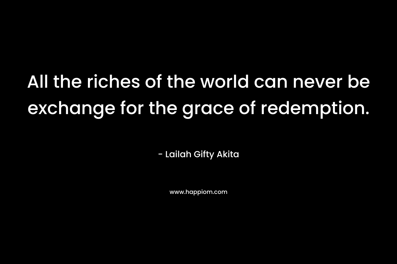 All the riches of the world can never be exchange for the grace of redemption.