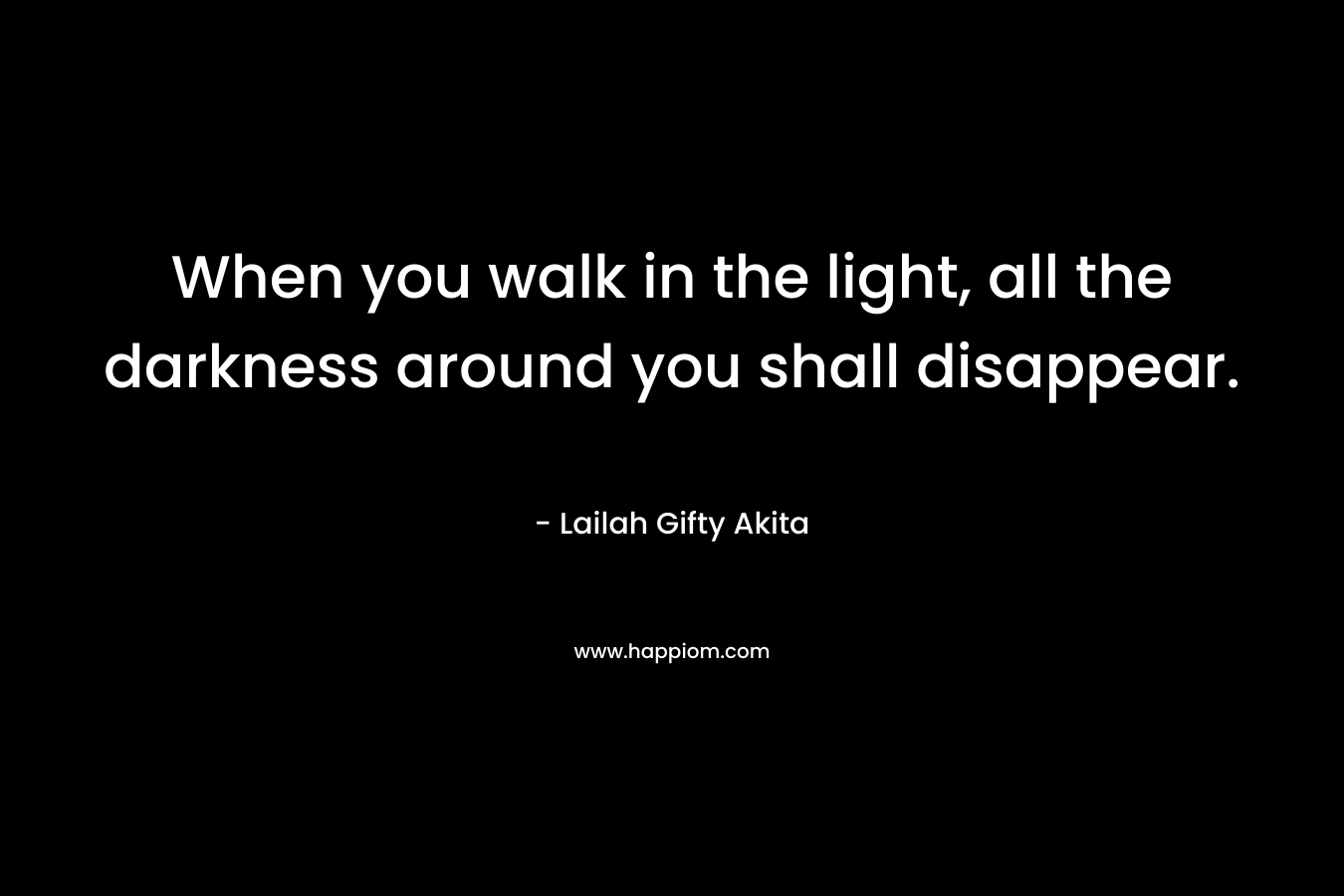 When you walk in the light, all the darkness around you shall disappear.