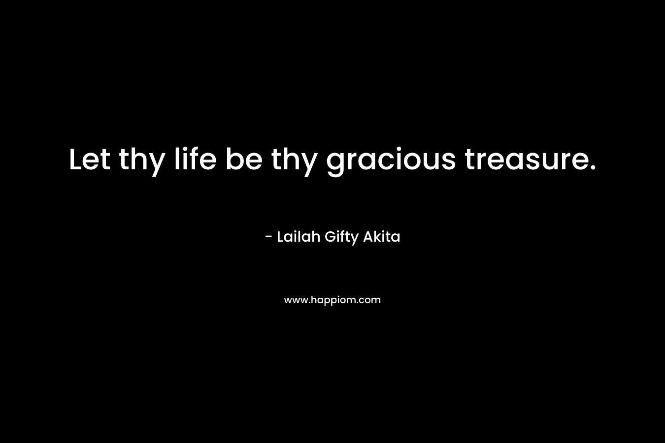 Let thy life be thy gracious treasure.