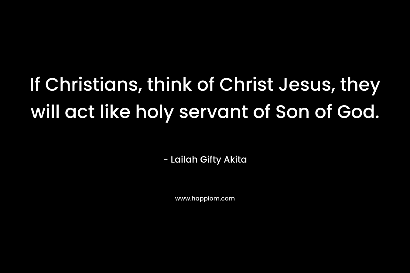 If Christians, think of Christ Jesus, they will act like holy servant of Son of God.