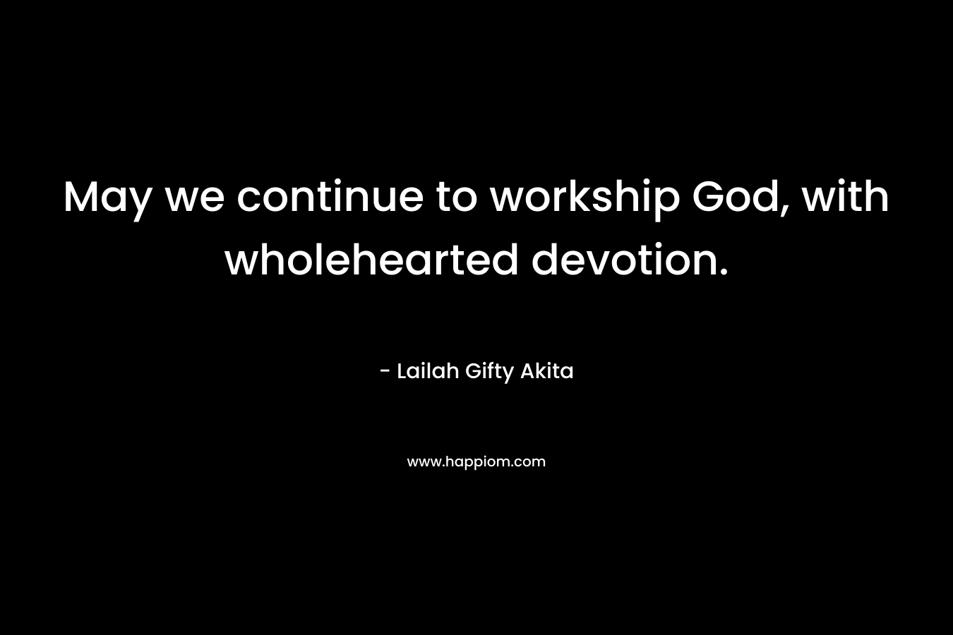 May we continue to workship God, with wholehearted devotion.