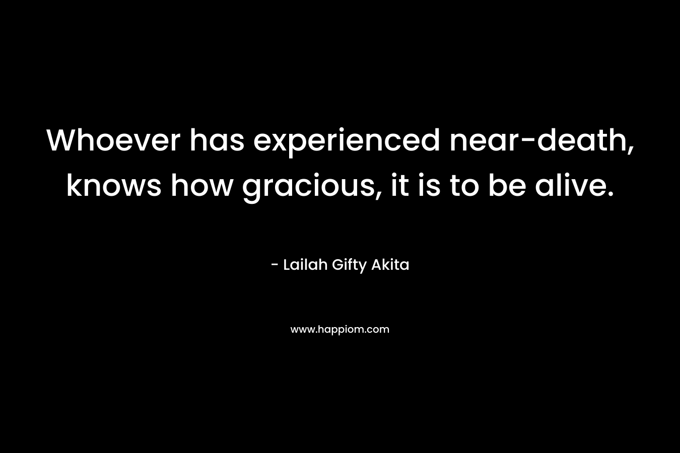Whoever has experienced near-death, knows how gracious, it is to be alive. – Lailah Gifty Akita