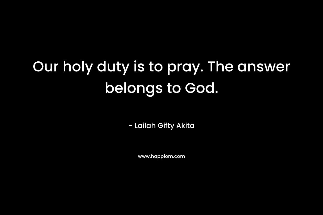 Our holy duty is to pray. The answer belongs to God.